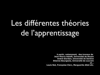 Les différentes théories
de l’apprentissage
à partir, notamment, des travaux de
Jean-Pierre Astolfi, Université de Rouen
André Giordan, Université de Genève
Etienne Bourgeois, Université de Louvain
et…
Louis Not, Françoise Clerc, Marguerite Altet etc.

 