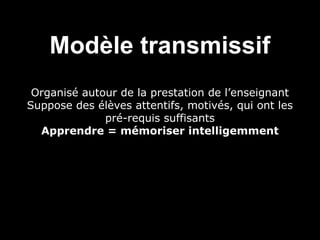 Modèle transmissif
Organisé autour de la prestation de l’enseignant
Suppose des élèves attentifs, motivés, qui ont les
pré-requis suffisants
Apprendre = mémoriser intelligemment

 
