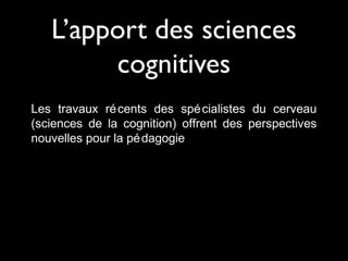 L’apport des sciences
cognitives
Les travaux ré cents des spé cialistes du cerveau
(sciences de la cognition) offrent des perspectives
nouvelles pour la pé dagogie

 