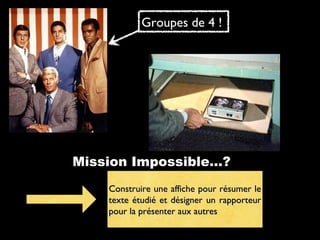 Groupes de 4 !

Mission Impossible...?
Construire une affiche pour résumer le
texte étudié et désigner un rapporteur
pour la présenter aux autres

 
