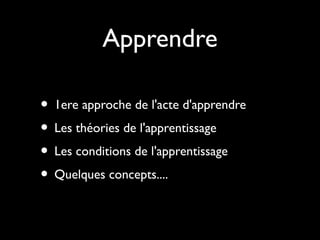 Apprendre
• 1ere approche de l'acte d'apprendre
• Les théories de l'apprentissage
• Les conditions de l'apprentissage
• Quelques concepts....

 