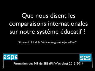 Que nous disent les
comparaisons internationales
sur notre système éducatif ?
Séance 6 : Module “être enseignant aujourd’hui”

Formation des M1 de SES (Ph.Watrelot) 2013-2014

 