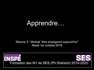 Apprendre…
Séance 3 : Module “être enseignant aujourd’hui”
Mardi 1er octobre 2019
Formation des M1 de SES (Ph.Watrelot) 2019-2020
 