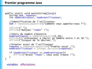 Premier programme Java
variables affectations
public static void main(String[]arg){
String nom, reponse;
int nombreATrouve...