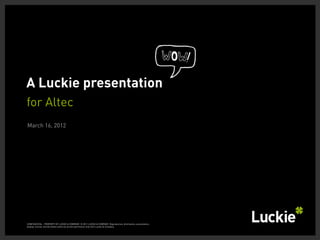 A Luckie presentation
for Altec
March 16, 2012




CONFIDENTIAL - PROPERTY OF LUCKIE & COMPANY. © 2011 LUCKIE & COMPANY. Reproduction, distribution, presentation,
display, license, and derivative works by written permission only from Luckie & Company.
 