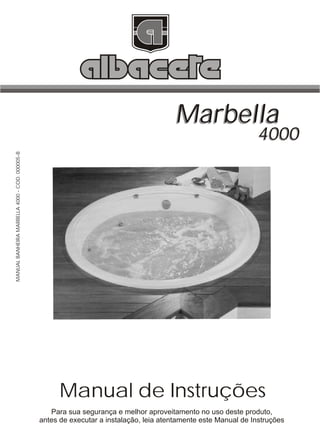Marbella
                                                                                                                 4000
MANUAL BANHEIRA MARBELLA 4000 - COD. 000005-B




                                                      Manual de Instruções
                                                   Para sua segurança e melhor aproveitamento no uso deste produto,
                                                antes de executar a instalação, leia atentamente este Manual de Instruções
 