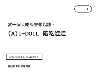 當一個人吃飯會想起誰：
(A)I-DOLL 陪吃娃娃
Presenter: Cai-xuan Pan
科技創業與營運實務
 