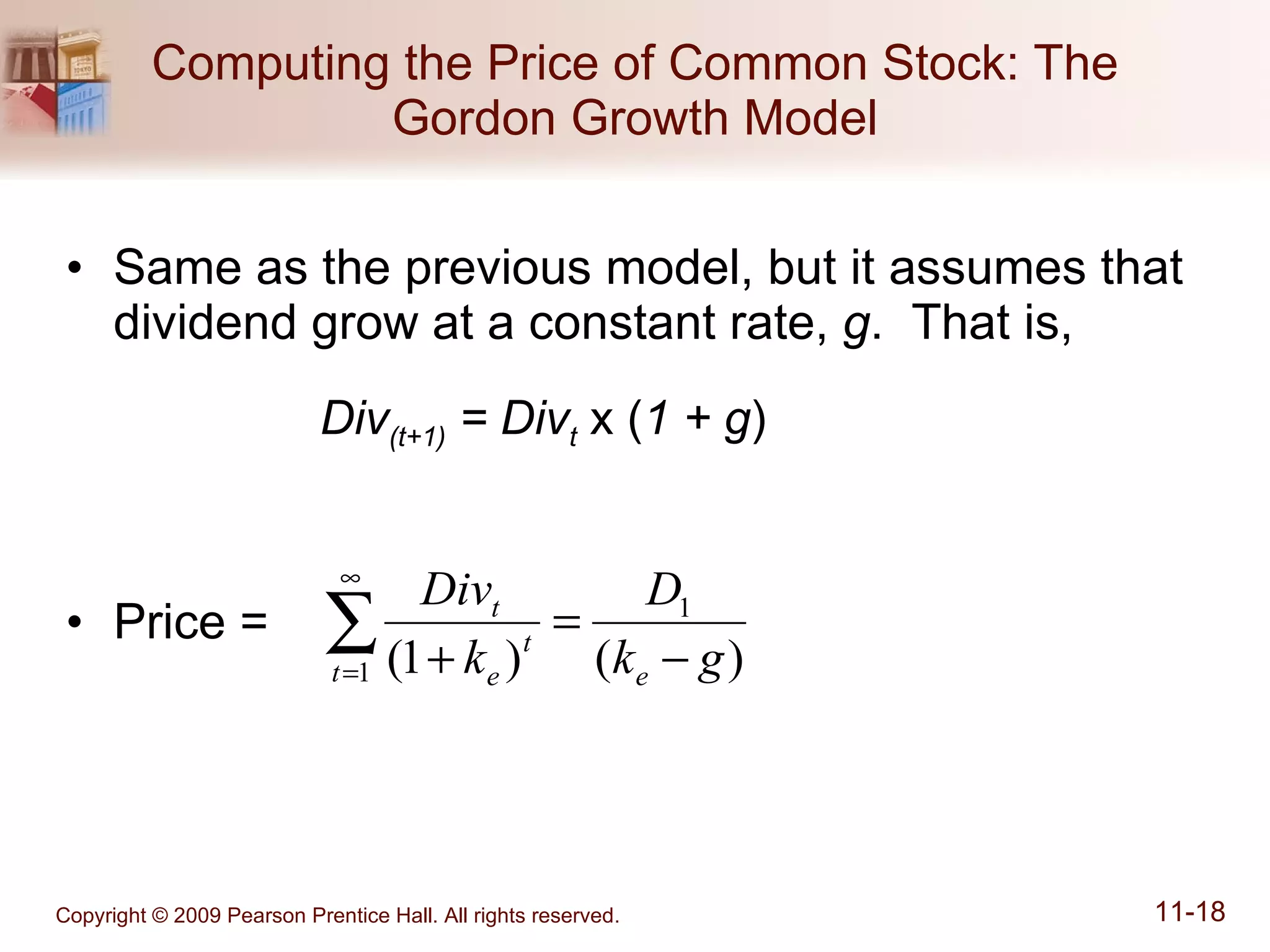 Computing the Price of Common Stock: The Gordon Growth Model Same as the previous model, but it assumes that dividend grow at a constant rate,  g .  That is, Div (t+1)  = Div t   x   ( 1 + g ) Price =  