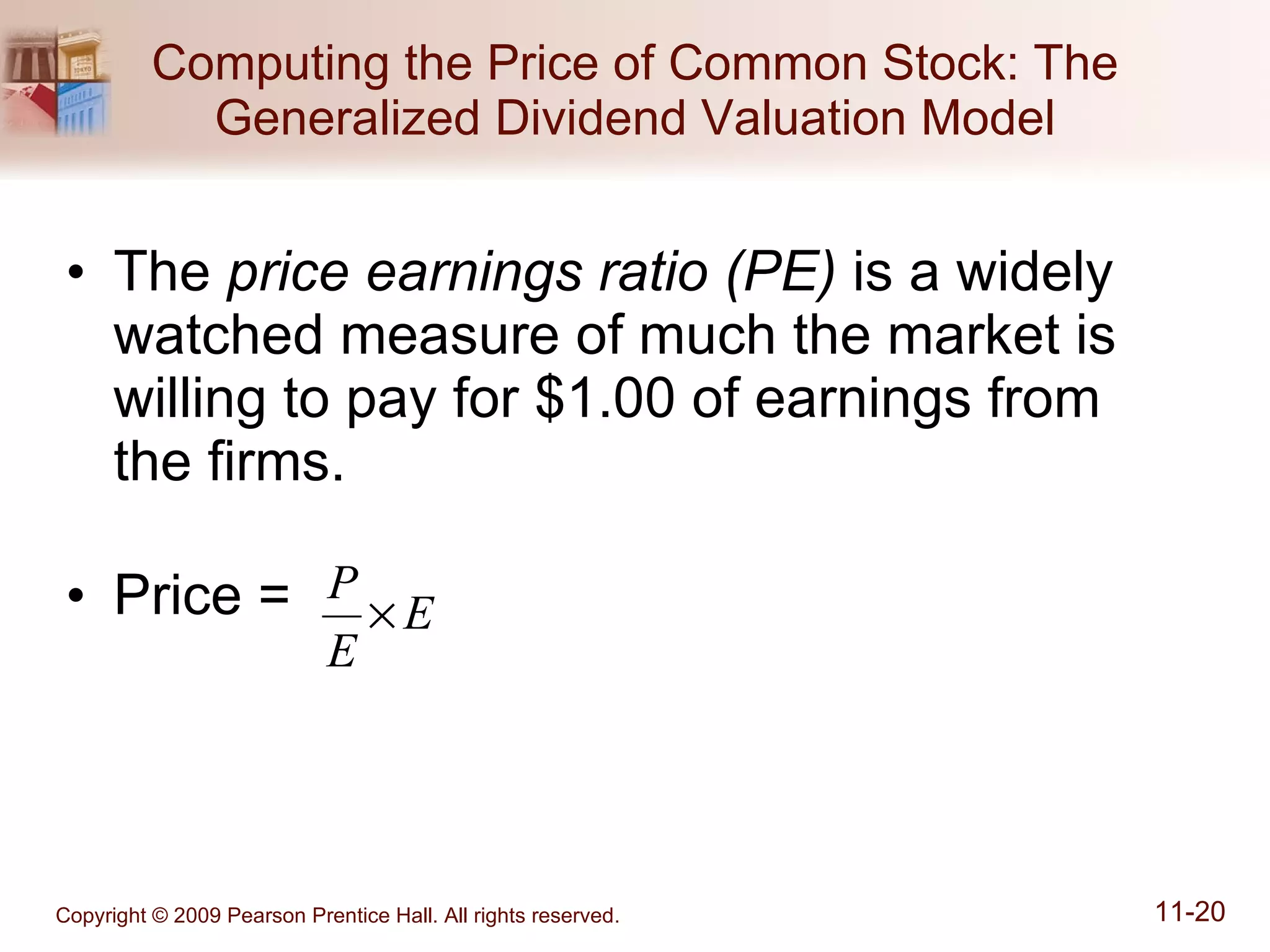 Computing the Price of Common Stock: The Generalized Dividend Valuation Model The  price earnings ratio (PE)  is a widely watched measure of much the market is willing to pay for $1.00 of earnings from  the firms. Price =  
