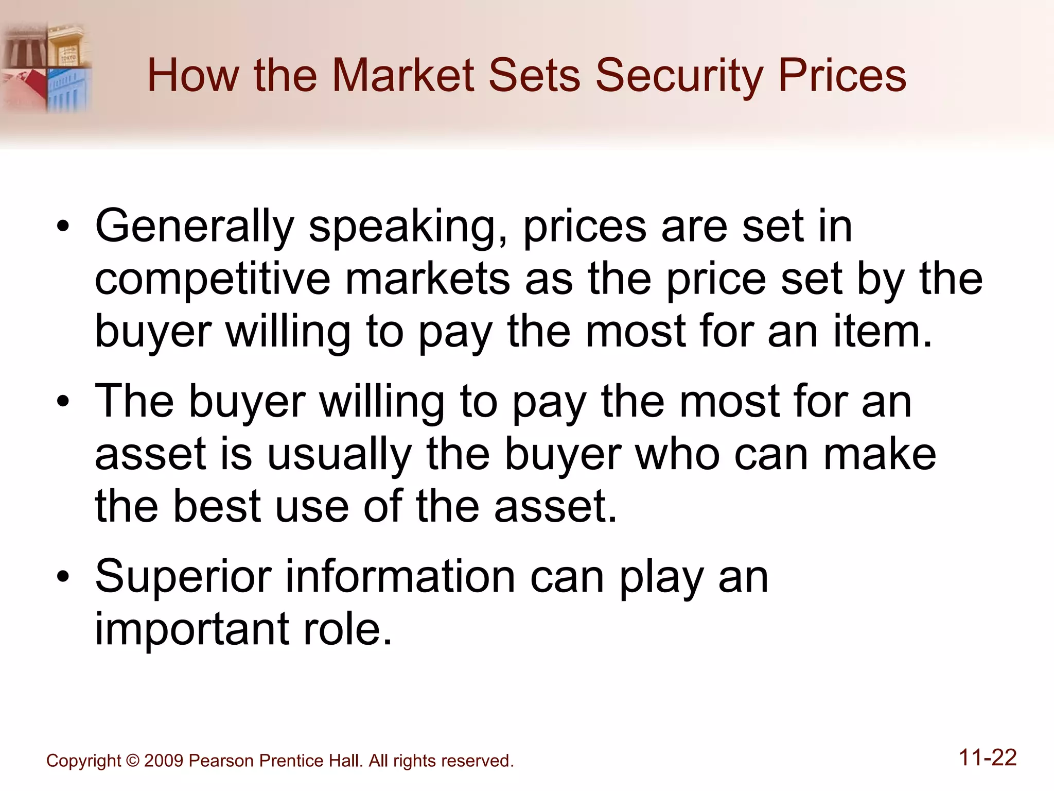 How the Market Sets Security Prices Generally speaking, prices are set in competitive markets as the price set by the buyer willing to pay the most for an item. The buyer willing to pay the most for an asset is usually the buyer who can make the best use of the asset. Superior information can play an  important role. 