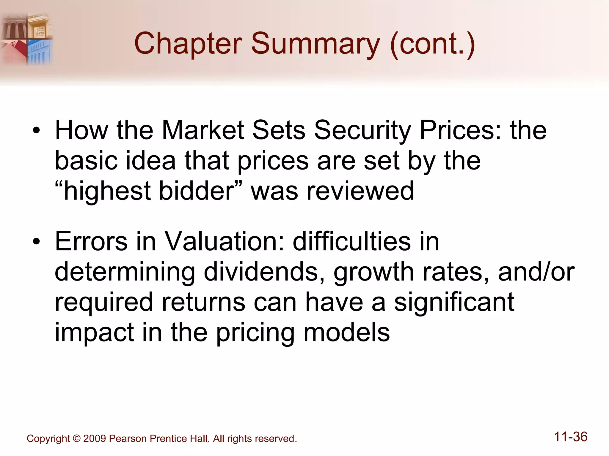 Chapter Summary (cont.) How the Market Sets Security Prices: the basic idea that prices are set by the “highest bidder” was reviewed Errors in Valuation: difficulties in determining dividends, growth rates, and/or required returns can have a significant impact in the pricing models 