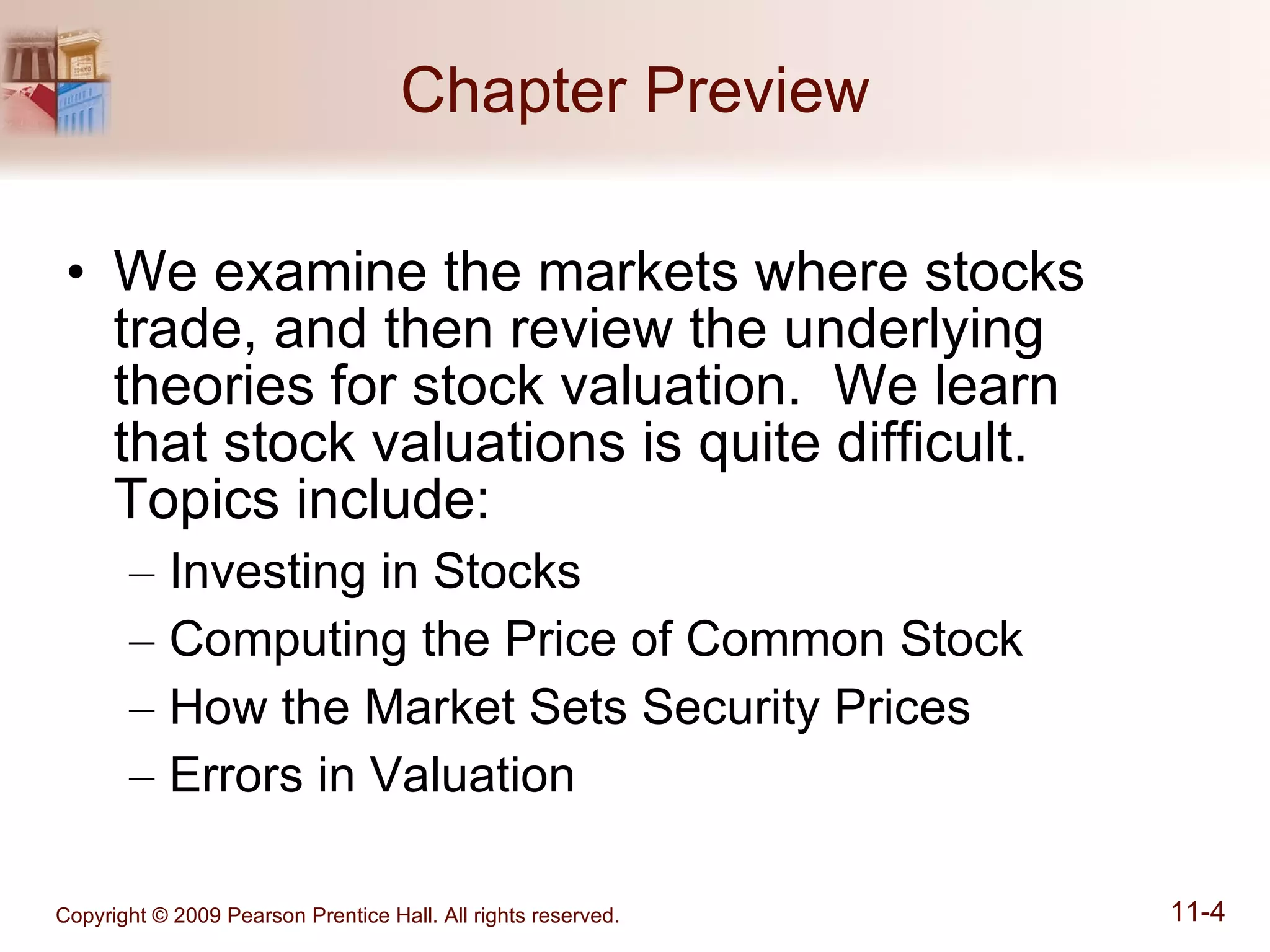 Chapter Preview We examine the markets where stocks trade, and then review the underlying theories for stock valuation.  We learn  that stock valuations is quite difficult.  Topics include: Investing in Stocks Computing the Price of Common Stock How the Market Sets Security Prices Errors in Valuation 