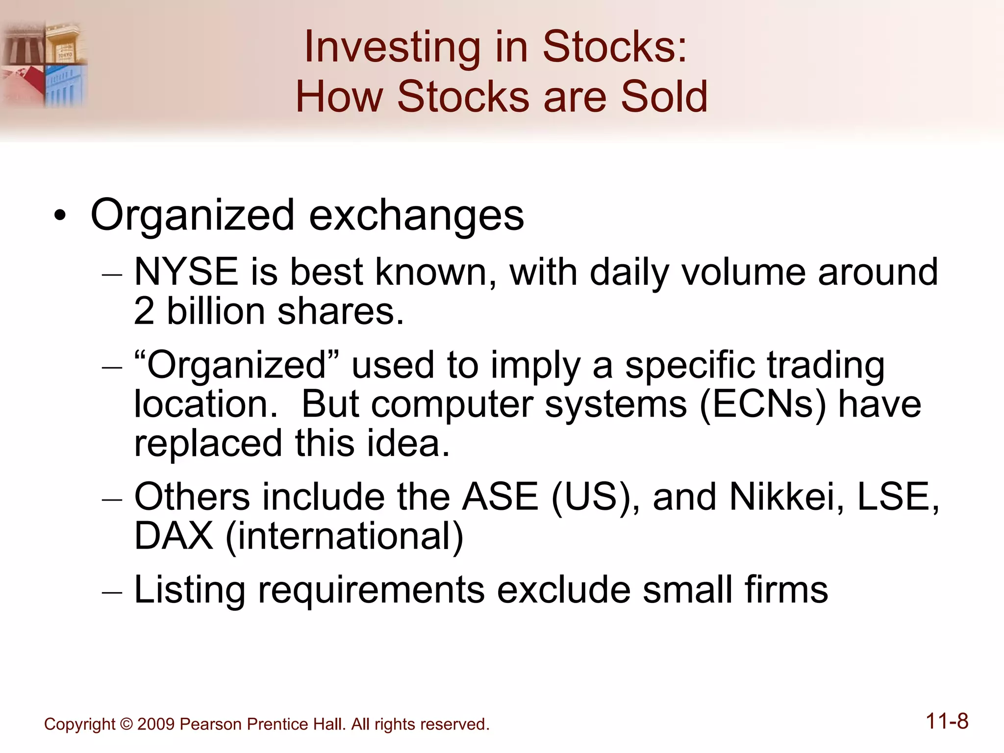 Investing in Stocks:  How Stocks are Sold Organized exchanges  NYSE is best known, with daily volume around 2 billion shares. “ Organized” used to imply a specific trading location.  But computer systems (ECNs) have replaced this idea. Others include the ASE (US), and Nikkei, LSE, DAX (international) Listing requirements exclude small firms 
