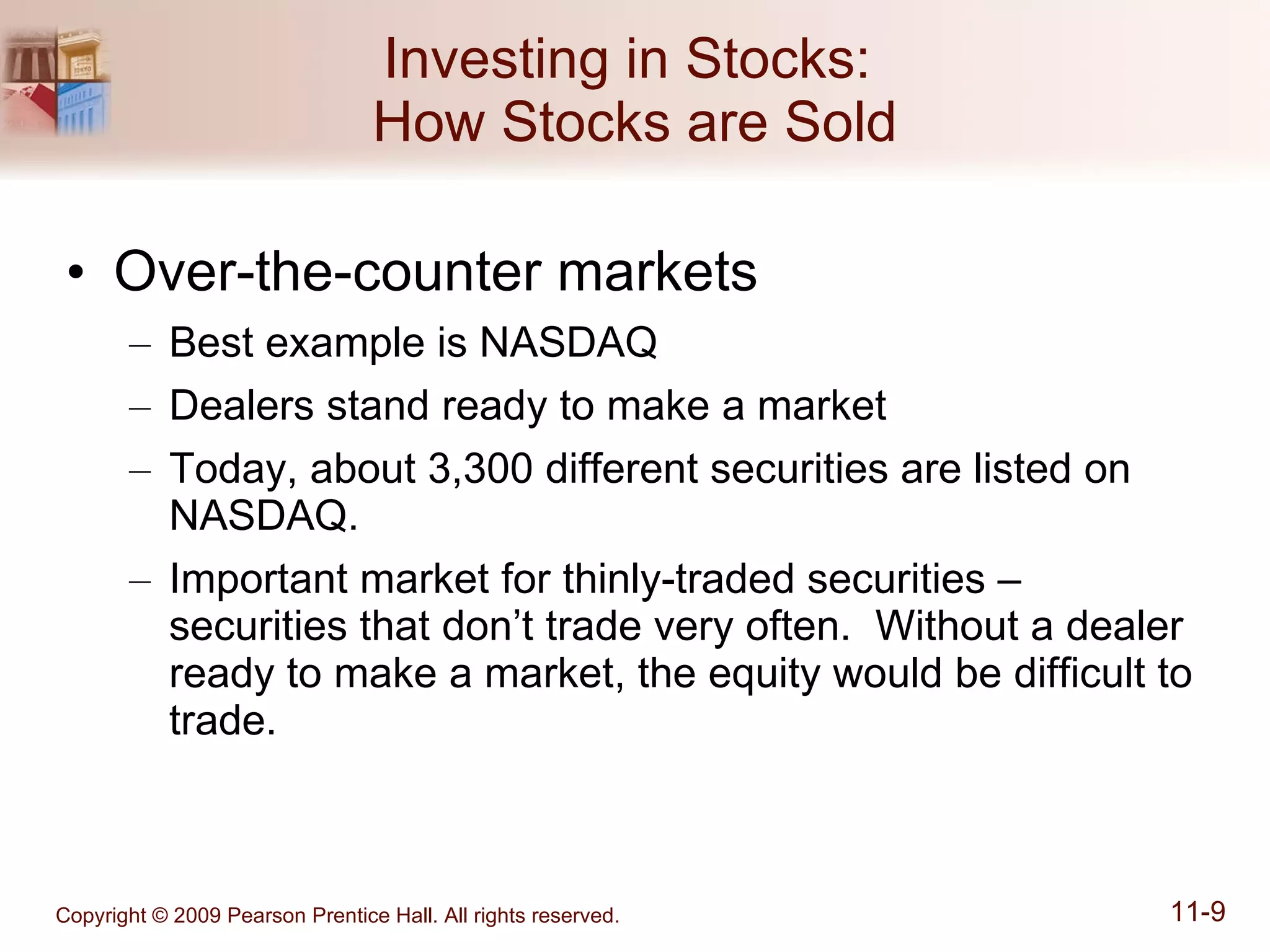 Investing in Stocks:  How Stocks are Sold Over-the-counter markets Best example is NASDAQ Dealers stand ready to make a market Today, about 3,300 different securities are listed on NASDAQ. Important market for thinly-traded securities – securities that don’t trade very often.  Without a dealer ready to make a market, the equity would be difficult to trade. 