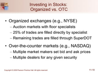 Investing in Stocks:  Organized vs. OTC Organized exchanges (e.g., NYSE) Auction markets with floor specialists 25% of trades are filled directly by specialist Remaining trades are filled through SuperDOT Over-the-counter markets (e.g., NASDAQ) Multiple market makers set bid and ask prices Multiple dealers for any given security 