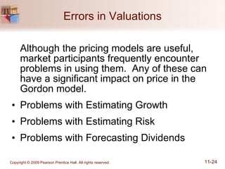 Errors in Valuations Although the pricing models are useful, market participants frequently encounter problems in using them.  Any of these can have a significant impact on price in the Gordon model. Problems with Estimating Growth Problems with Estimating Risk Problems with Forecasting Dividends 