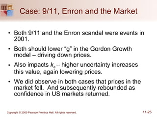 Case: 9/11, Enron and the Market Both 9/11 and the Enron scandal were events in 2001. Both should lower “g” in the Gordon Growth model – driving down prices. Also impacts  k e  – higher uncertainty increases this value, again lowering prices. We did observe in both cases that prices in the market fell.  And subsequently rebounded as confidence in US markets returned. 