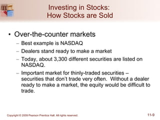 Investing in Stocks:  How Stocks are Sold Over-the-counter markets Best example is NASDAQ Dealers stand ready to make a market Today, about 3,300 different securities are listed on NASDAQ. Important market for thinly-traded securities – securities that don’t trade very often.  Without a dealer ready to make a market, the equity would be difficult to trade. 