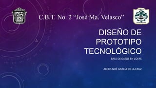 DISEÑO DE
PROTOTIPO
TECNOLÓGICO
BASE DE DATOS EN COFAS
ALEXIS NOÉ GARCÍA DE LA CRUZ
C.B.T. No. 2 “José Ma. Velasco”
 
