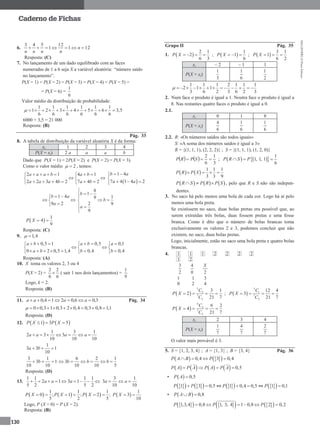 MA12FNPR2©PortoEditora
130
Caderno de Fichas
6. 121
12
1
543
 n
nnnn
Resposta: (C)
7. No lançamento de um dado equilibrado com as faces
numeradas de 1 a 6 seja X a variável aleatória: “número saído
no lançamento”.
P(X = 1) = P(X = 2) = P(X = 3) = P(X = 4) = P(X = 5) =
= P(X = 6) =
1
6
Valor médio da distribuição de probabilidade:
1 1 1 1 1 1
1 2 3 4 5 6 3,5
6 6 6 6 6 6
            
6000 × 3,5 = 21 000
Resposta: (B)
Pág. 33
8. A tabela de distribuição da variável aleatória X é da forma:
xi 1 2 3 4
P(X = xi) 2 a a a b
Dado que P(X = 1) = 2P(X = 2) e P(X = 2) = P(X = 3).
Como o valor médio 2  , temos:
2 1 4 1
2 2 3 4 2 7 4 2
a a a b a b
a a a b a b
    
  
      
1 4
7 4 1 4 2
b a
a a
 

  
1 4
9 2
b a
a
 
 

8
1
19
2 9
9
b
b
a

 
 
 

 
1
4
9
P X 
Resposta: (C)
9. 1,4 
0,5 1 0,5 0,1
0 2 0,5 1,4 0,4 0,4
a b a b a
a b b b
     
   
       
Resposta: (A)
10. X toma os valores 2, 3 ou 4
P(X = 2) =
6
2
6
2
 ( sair 1 nos dois lançamentos) =
9
1
Logo, k = 2.
Resposta: (B)
11. 3,06,0214,0  aaaa Pág. 34
0 0,3 1 0,3 2 0,4 0,3 0,8 1,1        
Resposta: (D)
12.    1 3 5P X P X 
1 3 1
2 3 3
10 10 10
a a a a      
1
3 3 1
10
a b  
3 1
3 1
10 10
b  
6 2 1
3
10 10 5
b b b     
Resposta: (D)
13.
1 1 1 1
2 1 3 1
5 2 5 2
a a a        
3 1
3
10 10
a a  
     
1 1 1
0 ; 1 ; 2 ;
5 2 5
P X P X P X       
1
3
10
P X 
Logo, P (X = 0) = P (X = 2).
Resposta: (B)
Grupo II Pág. 35
1.  
2 1
2
6 3
P X    ;  
1
1
6
P X   ;  
3 1
1
6 2
P X  
xi – 2 – 1 1
P(X = xi)
1
3 6
1 1
2
1 1 1 2 1 1 1
2 1 1
3 6 2 3 6 2 3
          
2. Num face o produto é igual a 1. Noutra face o produto é igual a
8. Nas restantes quatro faces o produto é igual a 0.
2.1.
xi 0 1 8
P(X = xi)
6
4
6
1
6
1
2.2. R: «Os números saídos são todos iguais»
S: «A soma dos números saídos é igual a 3»
R = {(1, 1, 1), (2, 2, 2)} ; S = {(1, 1, 1), (1, 2, 0)}
   
3
1
6
2
 SPRP ;     
1
1, 1, 1
6
P R S P 
   
1 1 1
3 3 9
P R P S   
     P R S P R P S   , pelo que R e S não são indepen-
dentes.
3. No saco há pelo menos uma bola de cada cor. Logo há aí pelo
menos uma bola preta.
Se existissem no saco, duas bolas pretas era possível que, ao
serem extraídas três bolas, duas fossem pretas e uma fosse
branca. Como é dito que o número de bolas brancas toma
exclusivamente os valores 2 e 3, podemos concluir que não
existem, no saco, duas bolas pretas.
Logo, inicialmente, estão no saco uma bola preta e quatro bolas
brancas.
4. 1 1 1 2 2 2 2
1 2
2
3
0
4
2
X
1 1 3
0 2 4
 
3
2
7
2
3 1
2
21 7
C
P X
C
    ;  
3
1
7
2
12 4
3
21 7
C
P X
C
   
 
4
2
7
2
6 2
4
21 7
C
P X
C
   
xi 2 3 4
P(X = xi)
7
1
7
4
7
2
O valor mais provável é 3.
5. S = {1, 2, 3, 4} ; A = {1, 3} ; B = {3, 4} Pág. 36
    0,4 3 0,4P A B P   
        0,5P A P A P A P A   
•   0,5P A 
     1 3 0,5P P ⇔   1 0,4 0,5P  ⇔   1 0,1P 
•   0,8P A B 
        1,3,4 0,8 1, 3, 4 1 0,8 2 0,2P P P    
 