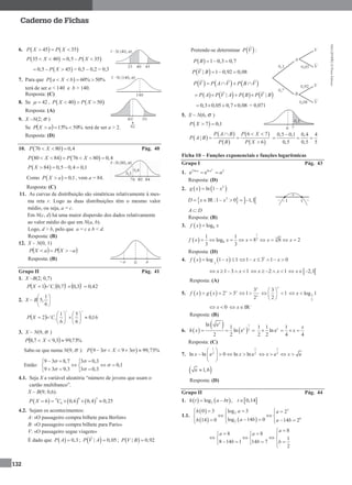 MA12FNPR2©PortoEditora
132
Caderno de Fichas
6.    45 35P X P X  
 35 40P X   0,5 35P X  
 0,5 45P X   = 0,5 – 0,2 = 0,3
7. Para que   60% 50%P a X b   
terá de ser a < 140 e b > 140.
Resposta: (C)
8. Se 42  ,    40 50P X P X  
Resposta: (A)
9. X ~N(2; σ )
Se   %50%15  aXP terá de ser a > 2.
Resposta: (D)
10.  76 80 0,4P X   Pág. 40
   80 84 76 80 0,4P X P X     
 84 0,5 0,4 0,1P X    
Como   0,1P X a  , vem a = 84.
Resposta: (C)
11. As curvas de distribuição são simétricas relativamente à mes-
ma reta r. Logo as duas distribuições têm o mesmo valor
médio, ou seja, a = c.
Em N(c, d) há uma maior dispersão dos dados relativamente
ao valor médio do que em N(a, b).
Logo, d > b, pelo que a = c e b < d.
Resposta: (B)
12. X ~ N(0, 1)
   aXPaXP 
Resposta: (B)
Grupo II Pág. 41
1. X ~B(2; 0,7)
      42,03,07,01
11
1
2
 CXP
2. X ~ 





6
1
,5B
  16,0
6
5
6
1
2
32
2
5












 CXP
3. X ~ N(9, σ )
  %73,993,97,8  XP
Sabe-se que numa N(9, σ ):  9 3 9 3 99,73%P X     
Então:
9 3 8,7 3 0,3
0,1
9 3 9,3 3 0,3
 

 
  
   
  
4.1. Seja X a variável aleatória “número de jovens que usam o
cartão multibanco”.
X ~ B(9; 0,6).
     
6 39
66 0,6 0,4 0,25P X C   
4.2. Sejam os acontecimentos:
A: «O passageiro compra bilhete para Berlim»
B: «O passageiro compra bilhete para Paris»
V: «O passageiro segue viagem»
É dado que   0,3P A  ;  | 0,05P V A  ;  | 0,92P V B 
Pretende-se determinar  P V :
  1 0,3 0,7P B  
 | 1 0,92 0,08P V B  
     P V P A V P B V   
       | |P A P V A P B P V B   
0,3 0,05 0,7 0,08    = 0,071
5. X ~ N(6, σ )
 7 0,1P X  
 
 
 
 
 
6 7
|
6
P A B P X
P A B
P B P X
  
 

0,5 0,1 0,4 4
0,5 0,5 5

  
Ficha 10 – Funções exponenciais e funções logarítmicas
Grupo I Pág. 43
1.
2
2ln ln 2
e e a a
a
Resposta: (D)
2.    2
ln 1g x x 
   2
IR :1 0 1,1    D x x
A D
Resposta: (B)
3.   8logf x x
 
1
33
8
1 1
log 8 8 2
3 3
f x x x x x        
Resposta: (D)
4.    3
log 1 1f x x   1
1 3 1 0x x     
1 3 1x x     2 1x x      2,1x  
Resposta: (A)
5.    
3
2 3 1
2
x
x x
x
f x g x    
3
1
2
 
  
 
x
3
2
log 1 x
0 x IR
 x
Resposta: (B)
6.  
   
1
2
ln e 1
ln e
2 2
  
x
x
h x
1 1 1
ln e
2 2 4 4
   x x
x
Resposta: (C)
7.
1 1
2 2
ln ln e 0 ln ln e
 
    
 
x x
1
2
e e   x x
 e 1,6
Resposta: (D)
Grupo II Pág. 44
1.      2log , 0,14h t a bt t  
1.1.
 
   
3
2
0
2
0 3 log 3 2
log 14 014 0 14 2
      
   
      
h a a
a bh a b
8
8 8
1
8 14 1 14 7
2
a
a a
b b b

   
    
    
 