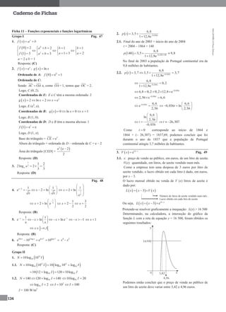 MA12FNPR2©PortoEditora
134
Caderno de Fichas
Ficha 11 – Funções exponenciais e funções logarítmicas
Grupo I Pág. 47
1.   x
f x a b 
 
 
0
1
0 2 2 1 1
1 3 21 3 3
f a b b b
a af a b
       
     
      
a = 2 e b = 1
Resposta: (C)
2.   ex
f x  ;   lng x x
Ordenada de A:   0
0 e 1f  
Ordenada de C:
Sendo AC OA e, como OA= 1, temos que OC = 2.
Logo, C (0, 2).
Coordenadas de E: E e C têm a mesma ordenada: 2
  2
2 ln 2 eg x x x    
Logo, E (e2
, e).
Coordenadas de B:   0 ln 0 1g x x x    
Logo, B (1, 0).
Coordenadas de D: D e B têm a mesma abcissa: 1
  1
1 e ef  
Logo, D (1, e).
Base do triângulo = 2
eCE  .
Altura do triângulo = ordenada de D – ordenada de C = e – 2
Área do triângulo [CED] =
 2
e e 2
2

Resposta: (D)
3.
1
3
1 2
2log 2
3 3
a a   
Resposta: (D)
Pág. 48
4. 2 1 1
e 2 ln
e e
x
x  
     
 
1
2
1
2 ln
e
x
 
   
 
 
1
2
2 ln ex
 
    
 
1 3
2
2 2
x x    
Resposta: (B)
5. 11 1
e ln ln e
e e
x
x x  
       
 
1x    1x 
 ,1x  
Resposta: (B)
6.
4 2
4ln 2log ln log
e 10 e 10x x x x
   x4
– x2
Resposta: (C)
Grupo II
1.  12
1010log 10N I
1.1.    12 12
10 10 1010log 10 10 log 10 logN I I  
 10 1010 12 log 120 10logI I   
1.2. 10140 120 log 140N I    1010log 20I 
10log 2I  2
10 100I I   
I = 100 W/m2
2.   0,036
6,8
3,5
1 12,8e t
p t 
 

2.1. Final do ano de 2003 = início do ano de 2004
t = 2004 – 1864 = 140
  0,036 140
6,8
140 3,5 9,8
1 12,8e
p  
 

No final de 2003 a população de Portugal continental era de
9,8 milhões de habitantes.
2.2.   0,036
6,8
3,7 3,5 3,7
1 12,8e t
p t 
   

0,036
6,8
0,2
1 12,8e t
 

0,036
6,8 0,2 0,2 12,8 e t
    
0,036
2,56 e 6,6t
  
0,036 6,6
e
2,56
t
 
6,6
0,036 ln
2,56
t
 
    
 
6,6
ln
2,56
0,036
t
 
 
  

26,307t  
Como 0t  corresponde ao início de 1864 e
1864 + (– 26,307) = 1837,69, podemos concluir que foi
durante o ano de 1837 que a população de Portugal
continental atingiu 3,7 milhões de habitantes.
3.   14
e x
V x 
 Pág. 49
3.1. x: preço de vendo ao público, em euros, de um litro de azeite.
V(x): quantidade, em litros, de azeite vendido num mês.
Como a empresa tem uma despesa de 3 euros por litro de
azeite vendido, o lucro obtido em cada litro é dado, em euros,
por x – 3.
O lucro mensal obtido na venda de V (x) litros de azeite é
dado por:
     3L x x V x  
Número de litros de azeite vendido num mês.
Lucro obtido em cada litro de azeite.
Ou seja,     14
3 e x
L x x 
  
Pretende-se resolver graficamente a inequação: L(x) > 16 500
Determinando, na calculadora, a interseção do gráfico da
função L com a reta de equação y = 16 500, foram obtidos os
seguintes resultados:
Podemos então concluir que o preço de venda ao público de
um litro de azeite deve variar entre 3,42 e 4,96 euros.
 