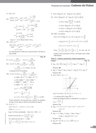 MA12FNPR2©PortoEditora
135
Propostas de resolução Caderno de Fichas
4.   ebt
m t a
4.1.
 
  2
2
2,91
1 2,91 e 2,91 e
2,912 2,58 e 2,58
e 2,58
e
b b
b
b
b
am a
m a

     
   
   

2
2,91
2,911
2,91 2,58
e
2,58
e2,91e 2,58
2,91
b
bb
a
a

    
  
   
3,28
3,28
2,58
ln 0,12
2,91
a
a
b b


   
   
 
Logo, b ≈ – 0,12; Massa inicial: 3,28 g.
4.2.   0,43t
m t ae

 
 
 0,43 1,6 0,43 0,688
0,43 0,43
1,6 e e
e e
t t t
t t
m t a
m t a
   
 

 
0,43 0,688
0,43
e e
e
t
t
 



0,688
e 0,5
 
Em cada período de 1600 anos a massa da rádio–226 reduz-se
para metade.
Pág. 50
5.   0,2
120
1 7 e
A t
N t 

 
;   0,4
150
1 50 e
B t
N t 

 
5.1.     0,2 7 0
120 120
7 0
1 7 e 1 7 e
A AN N  
  
   
1,4
120
15
1 7 e
 
 
44,02 15 29  
O aumento foi de 29 nenúfares.
5.2.     0,2 0,4
120 150
1 7 e 1 50 e
A B t t
N t N t  
  
   
   0,4 0,2
120 1 50 e 150 1 7et t 
    
0,4 0,2
120 6000e 150 1050et t 
   
0,4 0,2
6000e 1050e 30 0t t 
   
 
20,2 0,2
200 e 35e 1 0t t 
   
2
0,2 35 35 4 200
e
800
t   
 
0,2 0,21 1
e e
40 5
t t 
   
1
0,2 ln
5
t t
 
      
 
ln5
8,047
0,2
t t

  

Foram necessários oito dias para que o número de nenúfares
do lago A fosse igual ao número de nenúfares do lago B.
6.   ex
f x c 
  0 e 0 e lnx x
f x c c x c       
  0
0 e 1f c c   
Logo, A e B tem coordenadas:  ln ,0A c ;  0,1B c
O declive da reta AB é
1 0 1
0 ln ln
c c
m
c c
  
 

.
Se o declive da reta AB é c – 1 então:
11 1
1 ln ln 1 e
ln 1
cc c
c c c c
c c
 
       

7.        
3
4 48log 3 1 8log 3 1 , 0,5N t t t t    
7.1.        
3
4 48 log 3 1 log 3 1 , 0,5N t t t t      
 
 
 
 
3
4
3 1
8log , 0,5
3 1
t
N t t
t

  

     
2
48log 3 1 , 0,5N t t t   
     42 8log 3 1 , 0,5N t t t     
     416log 3 1 , 0,5N t t t   
7.2. 2400 = 24 centenas
   424 16log 3 1 24N t t     4
24
log 3 1
16
t  
 4
3
log 3 1
2
t    
3 3
22 23 1 4 3 1 2t t     
3 7
3 1 2 3 8 1
3
t t t       
Como
7 6 1 1
2
3 3 3 3
h h h
   
      
   
e
1
3
da hora são 20
minutos, foram necessárias 2 horas e 20 minutos para vender
2400 bilhetes.
Ficha 12 – Funções exponenciais e funções logarítmicas
Grupo I Pág. 51
1.  
1
13 3
log loga aa a a a
 
     
 
1 4
1
3 3
4
log log
3
a aa a

 
Resposta: (B)
2.  2 2
log 3 2log 5 log 3 log 5 log 3 5a a a a a      log 75a
Resposta: (C)
3.    ln 2 , 2g x x x   
   0 ln 2 0 2 1 1g x x x x         
– 1 é a abcissa de B. Então 1OB  .
A altura do triângulo [OAB] é a ordenada de A, ou seja, é 5.
 
1 5 5
2 2OAB
A

 
Resposta: (A)
4. 1 1
5log 1 5 5 5 5x x x 
        1 1
5 5x 
 
5 5x 
 
Resposta: (C)
5. 5
log 1 5log log log loga a a a ax y x a y   
 5 5
log loga ax ay x ay 
Resposta: (A)
6. 4 4
log 16 4 16 16 2p p p p      
Resposta: (C)
 