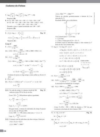 MA12FNPR2©PortoEditora
136
Caderno de Fichas
7.
1000 1000
1000 2
5 5 52
5 5
log log log 5 998
25 5
   
     
   
Resposta: (D)
8. n = 1: 100 + 100 × 0,8 = 100 × (1 + 0,8) = 100 × 1,081
n = 2: 100 × 0,8 + 100 × 1,08 × 0,8 = 100 × 1,08 (1 + 0,8)
= 100 × 1,08 × 1,08 = 100 × 1,082
Passados n anos o capital acumulado será: 100 × 1,08n
.
Resposta: (D)
9.   9logf x x ;
1
,
2
P x
 
 
 
Pág. 52
 
1 0
2
9
1 1
log 9 9 3
2 2
x
f x x x x x

        
Resposta: (C)
Grupo II
1.   0,13
2000
1 e t
f t
k 


1.1.    0,13 0
2000
0 100 100 2000 100 1
1 e
f k
k  
     

1 20 19k k    
1.2.   0,13
2000
1 24e t
f t 


  0,13
2000
500 500
1 24e t
f t 
 

 0,13
2000 500 1 24e t
  
0,13
4 1 24e t
   0,13 0,13 3
24e 3 e
24
t t 
  
1
ln
1 8
0,13 ln 16
8 0,13
t t t
 
 
        
 
O número de peixes no lago atinge o meio milhar ao fim de 16
anos.
2.   ekt
P t a
2.1.    0 e enk nk
P n r P a r a r       lnnk r 
ln r
k
n
 
2.2.1. No cado da estirpe A o número inicial de 500 Pág. 53
reduziu-se para 250 ao fim de um dia.
Como
1
250 500
2
  podemos aplica a igualdade:
ln
A
r
k
n
 com
1
2
r  e n = 1.
Logo,
1
ln
2
0,6931
1
Ak
 
 
    .
De igual modo, o número de indivíduos da estirpe B passou
em seis dias de 500 para 1000.
Como 1000 = 2 × 500, temos, neste caso, r = 2 e n = 6.
Logo,
 ln 2
0,1155
6
Bk  .
2.2.2. O número total de indivíduos das duas estirpes é dado por:
     A Bf t P t P t 
  500e 500eA Bk t k t
f t 
  0,6931 0,1155
500e 500et t
f t 
 
Trata-se de calcular geometricamente o mínimo de f no
intervalo [0, 7].
Resultado obtido com a calculadora:
f (t) é mínima para t ≈ 2,216 dias.
t ≈ 2,216 dias
t ≈ 2 dias e 5 horas pois 0,216 × 24 ≈ 5.
O número total de indivíduos atingiu o valor mínimo às 5
horas do dia 3 do corrente mês.
3.    2 2log 1 log 13 5x x   
    2log 1 13 5 1 0 13 0x x x x          
    5
1 13 2 1 13x x x x        
2
13 13 32 0 1 13x x x x x         
 2
14 45 0 1,13x x x      
 2
14 45 0 1,13x x x     
 2
14 45 0 1,13x x x    
      ,5 9, 1,13x     
   1,5 9,13x  
4.   0,01
2000
, 0
1 199e t
N t t
 

4.1.   0,01 0 0
2000 2000 2000
0 10
2001 199 e 1 199e
N  
   
  
A associação foi fundada por 10 amigos.
4.2.   0,01
2000
1000 1000
1 199 e t
N t 
 
 
 0,01
2000 1000 1 199 e t
   
0,01 0,01
1 199 e 2 199e 1t t 
     
0,01 1 1
e 0,01 ln
199 199
t
t  
      
 
1
ln
199
529,330
0,01
t t
 
 
   

Como N (529) ≈ 998 < 1000, foi durante o 530º dia que
aconteceu a inscrição do sócio número 1000.
5. 5
0 1,6 10E M 
   Pág. 54
10
2
log 2,9
3
M E 
5.1. M = 7,1
10
2
log 2,9 7,1
3
E   10
2
log 10
3
E 10
3
log 10
2
E 
15
10E 
Cálculo auxiliar:
2
14 45 0x x   
 5 9x x  
 