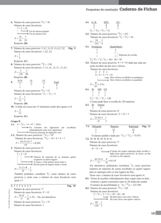 MA12FNPR2©PortoEditora
121
Propostas de resolução Caderno de Fichas
6. Número de casos possíveis: 9
C2 = 36
Número de casos favoráveis:
7 × 2 = 14
Um de música popular
Um de música rock
18
7
36
14
P
Resposta: (D)
7. Número de casos possíveis: 3 {(1, 3), (3, 1) e (2, 2)} Pág. 9
Número de casos favoráveis: 1 {(2, 2)}
3
1
P
Resposta: (C)
8. Número de casos possíveis: 16
C2 = 120
Número de casos favoráveis: 3 {{1, 6}, {2, 5}, {3, 4}}
40
1
120
3
P
Resposta: (B)
9.
1
1
€5,0
2
€1
1
3
€2
Total
Número de casos possíveis: 6
C2 = 15
Número de casos favoráveis: 1
C1 × 3
C1 = 3
5
1
15
3
P
Resposta: (D)
10. A linha em causa tem 15 elementos sendo dois iguais a 14.
15
2
P
Resposta: (C)
Grupo II
1.1. 4 × 9
A’3 = 4 × 93
= 2916
Os restantes três algarismos são escolhidos
ordenadamente entre nove algarismos.
Possíveis posições do algarismo zero.
1.2. Número de casos possíveis: 10
A’4 = 104
Número de casos favoráveis: 10
A4 = 10 × 9 × 8 × 7
504,0
10
78910
4


P
2. Número de casos possíveis: 6!
Número de casos favoráveis:
3 × 2 × 4!
Número de maneiras de os restantes quatro
ocuparem os outros lugares
A Joana e o Rui podem trocar entre si
Há três pares de lugares frente a frente
5
1
!6
!423


P
Também podíamos considerar 6
C2 como número de casos
possíveis e, neste caso, o número de casos favoráveis seria
igual a 3.
3. F F F E E E E Pág. 10
Número de casos possíveis: 7!
Número de casos favoráveis: 3! × 4!
3! 4! 1
3%
7! 35
P

   . Ou, em alternativa:
Número de casos possíveis: 7
C3 = 35
Número de casos favoráveis: 1
4.1. G. R. DEF. AV.
2 4 4
1 2 2
2
C1 × 4
C2 × 4
C2 = 72
4.2. Número de casos possíveis: 10
C5 = 252
Número de casos favoráveis: 2
C2 × 8
C3 = 56
9
2
252
56
P
5.1. Pentágono Quadrilátero
5
2
1
4
1
2
5
C2
4
C1 + 5
C1
4
C2 = 40 + 30 = 70
5.2. Número de casos possíveis: 9 × 9 = 81 dado que cada um
pode escolher um dos nove vértices.
Número de casos favoráveis:
S J S J
4 × 4 + 5 × 5 = 41
Dois vértices escolhidos no pentágono
Dois vértices escolhidos no quadrado
%51
81
41
P
6.1. JS SM CS
3
2
4
1
5
3
3
C2 × 4
C1 × 5
C3 = 120
A Joana pode fazer a escolha de 120 maneiras.
6.2. JS Outros
2 4
Número de casos possíveis: 6!
Número de casos favoráveis: 2! × 4! × 5
2! 4! 5 1
6! 3
P
 
 
7.1. Delegado Rapazes Raparigas Pág. 11
1 11 15
1 2 4
O número pedido é dado por: 11
C2 × 15
C4 = 75 075
7.2. M M M M H H H
Número de casos possíveis: 7!
Número de casos favoráveis:
4! × 3! × 4
O grupo das quatro raparigas pode escolher o
lugar entre quatro possíveis: no início, no fim
ou entre os três rapazes.
4! 3! 4 4
0,114
7! 35
P
 
  
Em alternativa, poderíamos considerar 7
C4 casos possíveis
(número de maneiras de serem escolhidos os quatro lugares
para as raparigas entre os sete lugares da fila).
Neste caso, o número de casos favoráveis seria igual a 4.
8.1. Temos de escolher ordenadamente duas vogais entre as duas
restantes e quatro consoantes entre as 20 ainda não usadas.
O número de possibilidades é: 2
A2 × 20
A4 = 232 560
8.2. Número de casos possíveis: 10
C3 = 120
Número de casos favoráveis:
5 × 4
C3 + 2 × 5
C3 = 20 + 20 = 40
Há duas faces com cinco vértices
Há cinco faces com quatro vértices
3
1
120
40
P
6
2
Hipóteses de escolha
 