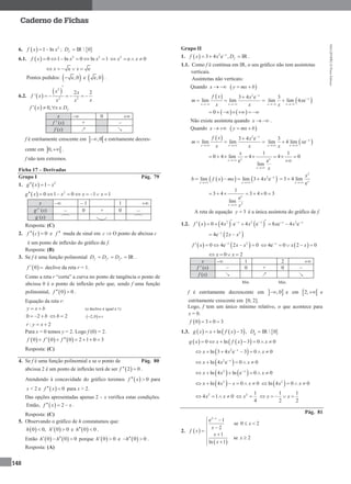 MA12FNPR2©PortoEditora
148
Caderno de Fichas
6.   2
1 lnf x x  ;  IR  0fD 
6.1.   2 2
0 1 ln 0 ln 1f x x x      2
e 0x x   
e ex x   
Pontos pedidos:  e,0 e  e,0 .
6.2.  
 2
2 2
2 2
'
x x
f x
xx x

  
  0, ff x x D   
x  0 
f ' (x) + –
f (x) ↗ ↘
f é estritamente crescente em  ,0 e estritamente decres-
cente em  0, .
f não tem extremos.
Ficha 17 – Derivadas
Grupo I Pág. 79
1.   2
1g x x  
  2
0 1 0 1 1g x x x x         
x  – 1 1 
g'’ (x) – 0 + 0 –
g (x)
Resposta: (C)
2.   0f c  e f  muda de sinal em c  O ponto de abcissa c
é um ponto de inflexão do gráfico de f.
Resposta: (B)
3. Se f é uma função polinomial IRf f fD D D    .
 0f   declive da reta r = 1.
Como a reta r “corta” a curva no ponto de tangência o ponto de
abcissa 0 é o ponto de inflexão pelo que, sendo f uma função
polinomial,  0 0f   .
Equação da reta r:
y x b  (o declive é igual a 1)
0 2 b  2b   2,0 r 
: 2r y x 
Para x = 0 temos y = 2. Logo f (0) = 2.
     0 0 0 2 1 0 3f f f      
Resposta: (C)
4. Se f é uma função polinomial e se o ponto de Pág. 80
abcissa 2 é um ponto de inflexão terá de ser  2 0f   .
Atendendo à concavidade do gráfico teremos   0f x  para
x < 2 e   0f x  para x > 2.
Das opções apresentadas apenas 2 – x verifica estas condições.
Então,   2f x x   .
Resposta: (C)
5. Observando o gráfico de h constatamos que:
   0 0, 0 0h h  e  0 0h  .
Então    0 0 0h h   porque  0 0h  e  0 0h  .
Resposta: (A)
Grupo II
1.   2
3 4 e , IRx
ff x x D
 .
1.1. Como f é contínua em IR, o seu gráfico não tem assíntotas
verticais.
Assíntotas não verticais:
Quando x    y mx b 
  2
3 4 e
lim lim
x
x x
f x x
m
x x

 

    3
lim lim 4 e x
x x
x
x

 

   0      
Não existe assíntota quando x   .
Quando x    y mx b 
  2
3 4 e
lim lim
x
x x
f x x
m
x x

 

    3
lim 4 lim e x
x x
x
x

 

1 1
0 4 lim 4 4 0
e e
lim
x xx
x
x
x


       

    2
lim lim 3 4 e x
x x
b f x mx x 
 
   
2
3 4 lim
exx
x

 
2
1
3 4 3 4 0 3
e
lim
x
x x
      
A reta de equação 3y  é a única assíntota do gráfico de f.
1.2.      2 2
0 4 e 4 ex x
f x x x     2
8 e 4 ex x
x x 
 
 2
4e 2x
x x
 
   2
0 4e 2 0x
f x x x
     4e 0 2 0x
x x
    
0 2x x   
x  1 2 
f ' (x) – 0 + 0 –
f (x) ↘ ↗ ↘
Mín. Máx.
f é estritamente decrescente em  ,0 e em  2, e
estritamente crescente em [0, 2].
Logo, f tem um único mínimo relativo, o que acontece para
x = 0.
 0 3 0 3f   
1.3.       ln 3 , IR  0gg x x f x D  
    0 ln 3 0 0g x x f x x      
 2
ln 3 4 e 3 0 0x
x x x
      
 2
ln 4 e 0 0x
x x x
    
   2
ln 4 ln e 0 0x
x x x
     
 2
ln 4 0 0x x x x       2
ln 4 0 0x x   
2
4 1 0x x    2 1
4
x 
1 1
2 2
x x   
Pág. 81
2.  
 
2
e 1
se 0 2
2
1
se 2
ln 1
x
x
x
f x
x
x
x

 
 

   
 
 