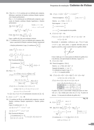 MA12FNPR2©PortoEditora
149
Propostas de resolução Caderno de Fichas
2.1. Para 0 2x  f é contínua por ser definida pela composta,
diferença e quociente de funções contínuas (função exponen-
cial e funções polinomiais).
Para 2x  f é contínua por ser definida pela composta e quo-
ciente de funções contínuas (função logarítmica e funções
polinomiais).
 
2
2 2
e 1
lim lim
2
x
x x
f x
x 

 



0
e 1
lim
y
y y



 0
e 1
lim 1
y
y y

 
Como  
 2 2
1 3
lim lim
ln 1 ln3x x
x
f x
x 
 

 

.
Logo, o gráfico de f não tem assíntotas verticais.
2.2. f é contínua em [0, 2[ por ser definida pela composta, dife-
rença e quociente de funções contínuas (função exponencial
e funções polinomiais). Logo, f é contínua em
1
0,
2
 
 
 
.
 
2
e 1
0 3,2 3
2
f

    

1 3
2
2 2
1 e 1 e 1
2,3 3
1 32
2
2 2
f

  
      
   
Pelo Teorema de Bolzano,
 
1
écontínua em 0,
2
1
0 3
3
f
f f
  
  
  

        
 
1
0, : 3
3
x f x
 
   
 
2.3. Para x > 2,
 
       
 
2
1 ln 1 1 ln 1
ln 1
x x x x
f x
x
        
   
   
 
2
1
ln 1 1
1
ln 1
x x
x
x
   

   
 
 
2
ln 1 1
ln 1
x
x
 

   
  0 2f x x      ln 1 1 0 2x x    
 ln 1 1 2x x     1 e 2x x    
e 1 2x x     x 
   2, , ' 0x f x    f é estritamente crescente em  2,
3.  
3
2 1
e x
f x x 
  ; IRfD 
3.1. f é contínua em IR por ser definida pela composta e soma de
funções contínuas (função exponencial e funções polino-
miais).
Logo, f é contínua em [– 2, – 1].
   3
2 3 1 17
2 2 e 2 e 1,5f
   
     
   3
2 1 1 3
1 1 e 1 e 1,5f
   
     
Pelo Teorema de Bolzano,
 
   
écontínua em 2, 1
1 1,5 2
f
f f
  

   
   2, 1 : 1,5x f x    
3.2.    
3 3
3 2 1 2 2 1
' 1 2 1 e 1 6 ex x
f x x x     
Ponto de tangência:
1
0,
e
P
 
 
 
  0 1 1
0 0 e
e
f  
   
 
Declive:  0 1 0 1m f    
Reta tangente: y mx b 
1 1
1 0
e e
b b    
1
e
y x  é uma equação da reta pedida.
4.    ' 1 e 10x
f x x x  
      1 e 1 e 10x x
f x x x        e 1 e 10x x
x   
 e 2 10x
x  
Recorrendo à calculadora verificou-se que   0f x  para
1,15x  e que, neste ponto, a segunda derivada passa de
negativa a positiva, como se pode observar no gráfico obtido:
Como é dado que A é o único ponto de inflexão do gráfico de f,
a sua abcissa, com aproximação às décimas, é igual a 1,2.
5.    ' 2 4 ex
f x x 
5.1. Ponto de tangência:  0,1P
Declive:     0
0 0 4 e 4m f    
Equação da tangente: y = mx + b
b é ordenada na origem. Logo, b = 1.
4 1y x  é a equação pedida.
5.2.       2 4 e 2 4 ex x
f x x x       2e 2 4 ex x
x  
 e 2 2 4x
x    e 2 6x
x 
   0 e 2 6 0x
f x x      e 2 6 0x
x  
e 0 2 6 0x
x     3x 
x  – 1 
f '' (x) – 0 +
f (x)
O gráfico de f tem a concavidade voltada para baixo no inter-
valo  , 3  e voltada para cima em  3,  . O ponto de
abcissa – 3 é um ponto de inflexão do gráfico de f.
Pág. 82
6.   1
1
1 se 1
1 e
2 se 1
x
x
x
f x
a x


  
 
  
6.1.   11 1
1
lim lim 1
1 exx x
x
f x  
 
  
  0
lim 1
e 1yy
y

 

0
1
1
e 1
lim
y
y y
 

1
1 0
1
  
f é contínua em 1x      1
lim 1
x
f x f

 
0 2 2a a    
Fazendo 1y x 
1 0x y   
Fazendo 2y x  vem
2x y  ; 2 0x y   
 