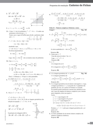 MA12FNPR2©PortoEditora
161
Propostas de resolução Caderno de Fichas
2.
2 2 2
AC CB AB 
2 2
100 64 36AB AB   
6AB 
 
8 6
24
2 2BAC
CB AB
A
 
 
3. z1 = 1 , z2 = 5 i , 3 cis ,
40
n
z n

 IN
3.1. Como 1 é raiz do polinómio z3
– z2
+ 16 z – 16 então este
polinómio é divisível por z – 1.
Vamos usar a regra de Ruffini para dividir o polinómio dado
por z – 1.
  3 2 2
16 16 1 16z z z z z     
   1 4i 4iz z z   
atendendo a que:
2 2
16 0 16z z     16 4i 4iz z z     
Na forma trigonométrica:
4i 4cis
2

 ;
3
4i 4cis
2

 
Logo, 4cis
2

e
3
4cis
2

são as restantes raízes do polinómio.
3.2. Seja 2 3w z z 
5i cis 5cis cis
40 2 40
n n
w
  
   5 is
2 40
n
c
  
  
 
5
2 ,
2 40 4
n
k k
  
    
20 50 80 ,n k k     
20 50 80 ,n k k     30 80 ,n k k   
Para k = 0 obtemos n = 30 que é o valor pretendido.
4.
  
 
6 7
1 2i 3 i i i
2 3i
   


2 2 3
3 i 6i 2i i i
3i
    
3 7i 2 1 i
3i
   
 
  
 
2
2
2 6i 3i 6i 18i
3i 3i 9i
   

  
18 6i 2
2 i
9 3

  
5.   3 2
4 4P z z z z   
2
4 0 2i 2iz z z     
A (1, 0), B (0, – 2) e C (0, 2) são as imagens geométricas das
soluções da equação 3 2
4 4 0z z z   
2 2 2
AB OA OB 
2 2 2
1 2AB 
0
5
AB
AB

 
O perímetro do triângulo [ABC] é
2 2 5 4AB BC AC AB BC     
6.
 
2 35
2 i 1 6i
1 2i
  


2 3
4 4i i 1 6i
1 2i
   

4 4i 1 1 6i
1 2i
   


  
  
4 2i 1 2i
1 2i 1 2i
 

 
2
2
4 8i 2i 4i
1 4i
  


4 10i 4
1 4
 


10i
5

 2i 
Ficha 22 – Números complexos. Potências e raízes
Grupo I Pág. 105
1.  
2
2i cis cis , 0,1
2 2
k
k

 

    cis , 0,1
4
k k
 
    
 
 
3
2
3 2i cis cis , 0,1
2 2
k
k

 

  
 
3
cis , 0,1
4
k k
 
    
 
As raízes quadradas de – i são
3
cis
4

e
7
cis
4

.
Resposta: (D)
2. Temos que n = 7.
Uma das raízes de índice 7 de z é i.
Logo, 7 2
i i iz   
Resposta: (D)
3. n = 5
A é a imagem de cis 0.
D é a imagem de
2 6
cis 0 3 cis
5 5
    
     
   
.
Resposta: (B)
4. A é a imagem geométrica de cisw   . Pág. 106
C é a imagem geométrica de:
2
cis 2 cis
8 2
   
    
     
   
cis cis
2
 

 = i × w
Resposta: (C)
5. S é a imagem geométrica de um número real negativo u. Logo,
a imagem geométrica u × z1 é um ponto do 3.º quadrante não
podendo, por isso, ser o ponto M. Portanto S é excluído.
Os restantes pontos pertencem à mesma reta, paralela ao eixo
real. Logo são imagens de números complexos com a mesma
parte imaginária, neste caso igual a i.
Assim,
z1 = 2 + i cuja imagem é M
z2 = a + i cuja imagem é R, Q ou P
z1 × z2 = b + i cuja imagem é N
   2 i i ia b     2
2 2i i i ia a b     
   2 1 2 i ia a b       2 1 1a a  
Portanto, z2 = – 1 + i pelo que a imagem geométrica de z2 só
pode ser R.
Resposta: (C)
6. As raízes quadradas de um mesmo número complexo são
números complexos simétricos.
Resposta: (B)
1 – 1 16 – 16
1 1 0 16
1 0 16 0
1 – 1 + 4 – 4
1 1 0 4
1 0 4 0
MA12FNPR2-11
 