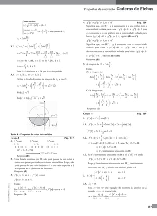 MA12FNPR2©PortoEditora
167
Propostas de resolução Caderno de Fichas
Cálculo auxiliar:
   
22
2 1 3 4 2z     
 2
2
tg arg 3 2
3 3arg 2.º
z
z Q
    
   

é um argumento de 2z
2
2
2cis
3
z


3.2. 1 2
n n
z z 
2
2cis 2cis
4 3
n n
    
   
   
2
2 cis 2 cis
4 3
n nn n 
 
   
 12
3 4
2
2 ,
4 3
n n
k k

 
 
   
3 8 24 ,n n k k    5 24 ,n k k 
24
,
5
n k k 
Para k = 5 obtém-se n = 24 que é o valor pedido.
3.3. 2 1 2 2z z z z z    
Define o círculo de centro na imagem de 2z e raio 2.
1
2 2
2cis 2 i 2 2i
4 2 2
z
 
      
 
 1Re 2z 
   
1 i
1Im Re 2
z x y
z z y
 
  
Teste 4 – Propostas de testes intermédios
Grupo I Pág. 117
1. 1.º caso 2.º caso 3.º caso
1 3 ___ ___ ___ 1 3 ___ ___ ___ 1 3
1 1 10 10 10 1 1 10 10 10 1 1
102
× 3 – 2 = 298
1313 no 1.º e 3.º casos
Resposta: (B)
2. Uma função contínua em IR não pode passar de um valor a
outro sem passar por todos os valores intermédios. Logo, não
pode passar de um valor inferior a 1 a um valor superior a 1
sem passar por 1 (Teorema de Bolzano).
Resposta: (D)
3.   1 sinf x x  ;   cosf x x 
  1 sin 1f     
Então:
     
 
1
lim lim cos 1
x x
f x f x f
f
x x 
  
      
   
Resposta: (B)
4.    '' 0,g x g x x    IR–
Pág. 118
Significa que, em IR–
, g é decrescente e o seu gráfico tem a
concavidade voltada para cima (   0g x  e  '' 0g x  ) ou
g é crescente e o seu gráfico tem a concavidade voltada para
baixo (   0g x  e  '' 0g x  ) , opções (B) ou (C).
   '' 0,g x g x x    IR+
Significa que, em IR+
, g é crescente com a concavidade
voltada para cima (   0g x  e  '' 0g x  ) ou g é
decrescente com a concavidade voltada para baixo (   0g x 
e  '' 0g x  ) , opções (A) ou (B).
Resposta: (B)
5. A imagem de 2i 2cis
2

 .
Então:
B é a imagem de:
2 7
2cis 2cis
2 3 6
   
  
 
7 7
2 cos isin
6 6
  
  
 
3 1
2 i 3 i
2 2
 
      
 
C é a imagem de:
7 2 11
2cis 2cis
2 3 6
   
  
 
7 7
2 cos isin
6 6
  
  
 
3 1
2 i 3 i
2 2
 
     
 
Resposta: (D)
Grupo II Pág. 119
1.    2 1
cos 2
4
f x x x 
1.1.      
1 1
2 2sin 2 2 sin 2
4 2
f x x x x x     
 
1
0 2 0 sin 0 0
2
f     
1.2.      
1
2 2cos 2 2 cos 2
2
f x x x     
   1 cos 2 1, IR 1 2 cos 2 3,x x        IR
  0,f x x   IR
f  é estritamente crescente em IR
1.3. Se f ' é estritamente crescente em IR e se  0 0f   então
  0,f x  IR–
e   0,f x  IR+
Logo, f é estritamente decrescente em 0IR
e estritamente
crescente em 0IR
. f admite um mínimo para x = 0.
2.  
 2
e 1 se 0
ln se 0
2
x
x x x x
f x k
k x x
    

   
    
 
2.1. fD  IR
Seja y mx b  uma equação da assíntota do gráfico de f,
quando x   , caso exista.
   2
e 1
lim lim
x
x x
x x xf x
m
x x 
  
 
 