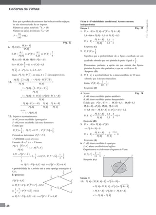 MA12FNPR2©PortoEditora
126
Caderno de Fichas
Para que o produto dos números das bolas extraídas seja par,
os três números terão de ser ímpares.
Número de casos possíveis: 11
C3 = 165
Número de casos favoráveis: 6
C3 = 20
12,0
165
20
P
Pág. 22
6.    
 BP
BAP
BAP

|
 
0,1
0,25
P B
    
0,1 2
0,25 5
P B P B   
       BAPBPAPBAP 
  1,0
5
2
8,0  AP   5,0 AP
   1 1 0,5 0,5P A P A  
Logo,    P A P A , ou seja, A e A são equiprováveis.
7.1.
   
 
   
 
1 P B P A BP B A B
P A P A
   
 
   
 
1 1P B P A B
P A
      
       
 
1 1P B P A P B P A B
P A
     

   
 
P A P A B
P A
 

 
 
 
 
P A P A B
P A P A

 
 
 
0
1 |
P A
P B A

 
7.2. Sejam os acontecimentos:
N: «O jovem escolhido é português»
F: «O jovem escolhido é do sexo feminino»
É dado que:
 
1
4
P N  ;   0,52P F  ;   3
|
5
P F N 
Pretende-se determinar  NFP  .
1.º processo (usando a fórmula)
Fazendo B F e A = N temos:
   
 
 1 |
P F N F
P F N
P N
 
 
 0,52 3
1
1 5
4
P F N 
    1 2
0,52
4 5
P F N    
  0,52 0,1P F N      0,42P F N  
A probabilidade de o prémio sair a uma rapariga estrangeira é
42%.
2.º processo:
  0,52P F 
    0,52P N F P N F    
 1 2
0,52
4 5
P F N    
  0,52 0,1P F N      0,42P F N  
Ficha 6 – Probabilidade condicional. Acontecimentos
independentes
Grupo I Pág. 23
1.        P A B P A P B P A B    
 0,8 0,6 0,1P B     0,3P B 
 
 
 
0,1 1
|
0,3 3
P A B
P A B
P B

  
Resposta: (C)
2.  
1
|
2
P X Y 
Significa que a probabilidade de a figura escolhida ser um
quadrado sabendo que está pintada de preto é igual a
2
1
.
Procuramos, portanto, a opção em que metade das figuras
pintadas de preto são quadrados, o que se verifica em B.
Resposta: (B)
3.  |P B A é a probabilidade de o aluno escolhido ter 18 anos
sabendo que é do sexo masculino.
Então,  
5
1
10
2
| ABP .
Resposta: (D)
4. Sejam: Pág. 24
A: «O aluno escolhido pratica andebol»
B: «O aluno escolhido pratica basquetebol»
É dado que:   1 BAP ;   5,0AP ;   7,0BP
       BAPBPAPBAP 
 1 0,5 0,7 P A B      0,2P A B  
 
 
 
0,2 2
| 0,4
0,5 5
P A B
P B A
P A

   
Resposta: (D)
5.      P A B P A P B  
  0P A B  
 
 
   
  0
0
| 0
P B
P A B
P A B
P B P B


  
Resposta: (A)
6. F: «O aluno escolhido é rapariga»
I: «O aluno escolhido tem Inglês»
Organizemos os dados num diagrama de Venn:
  2 1
|
18 9
P I F 
Resposta: (A)
Grupo II
1.1.      | 1P A P B A P A B       
       |P A P B A P A P A B    
     1P A B P A P A B     
 1 P A   P A
 