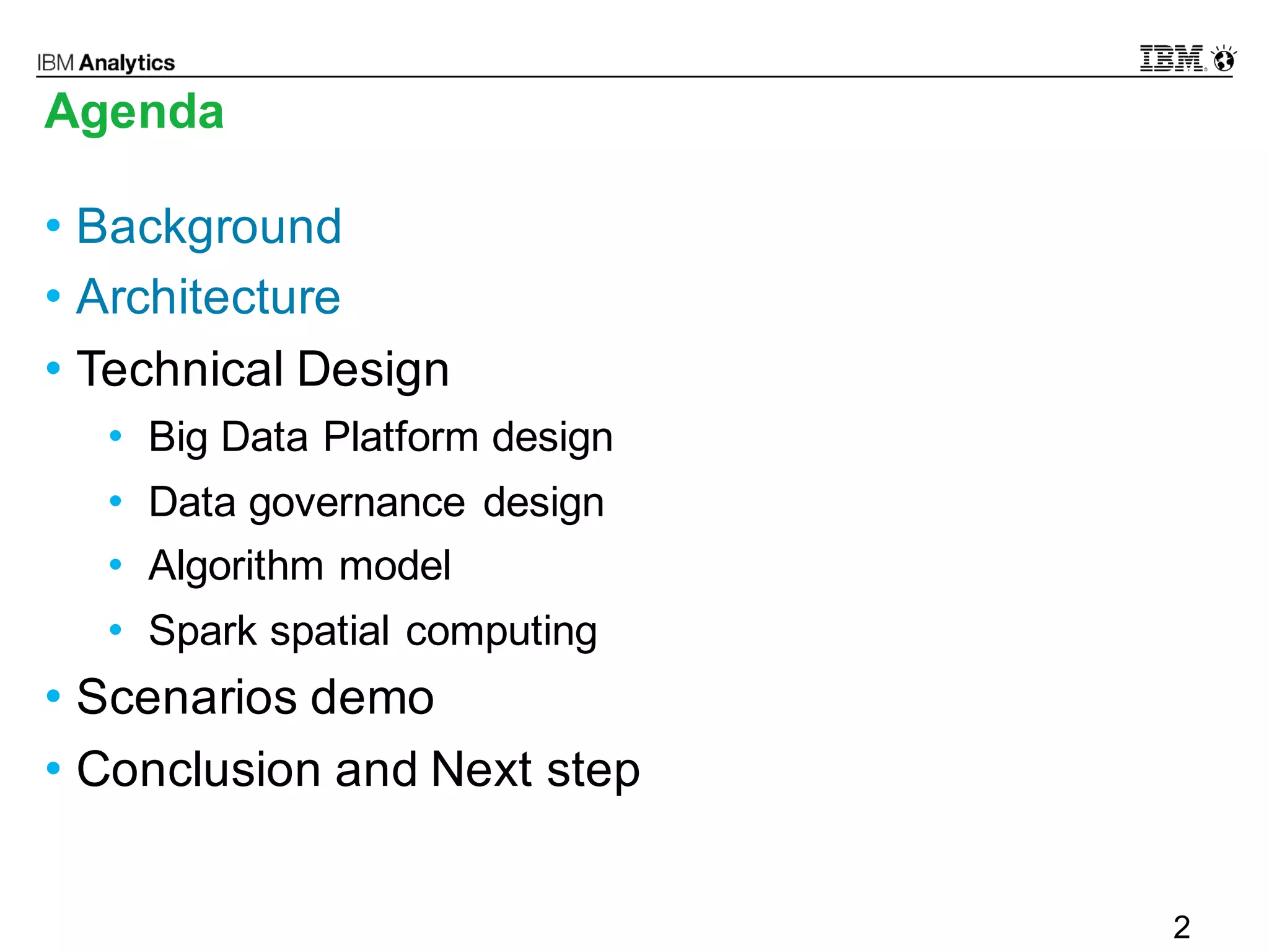 © 2016 IBM Corporation2
Agenda
• Background
• Architecture
• Technical Design
• Big Data Platform design
• Data governance design
• Algorithm model
• Spark spatial computing
• Scenarios demo
• Conclusion and Next step
2
 