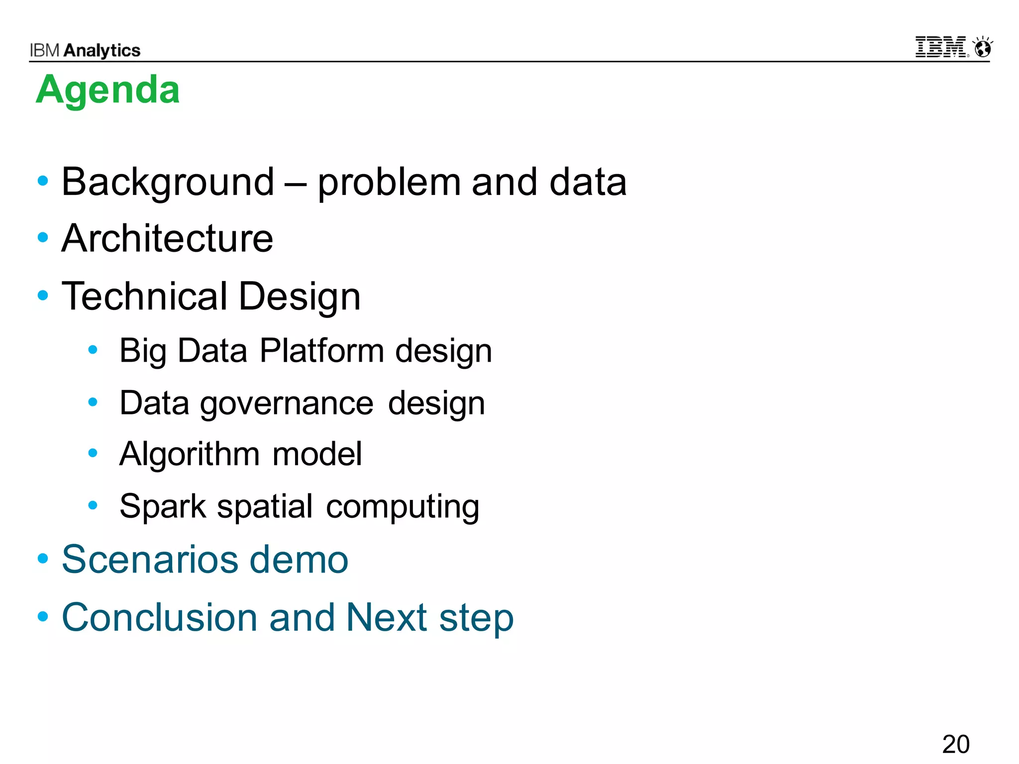 © 2016 IBM Corporation20
Agenda
• Background – problem and data
• Architecture
• Technical Design
• Big Data Platform design
• Data governance design
• Algorithm model
• Spark spatial computing
• Scenarios demo
• Conclusion and Next step
20
 