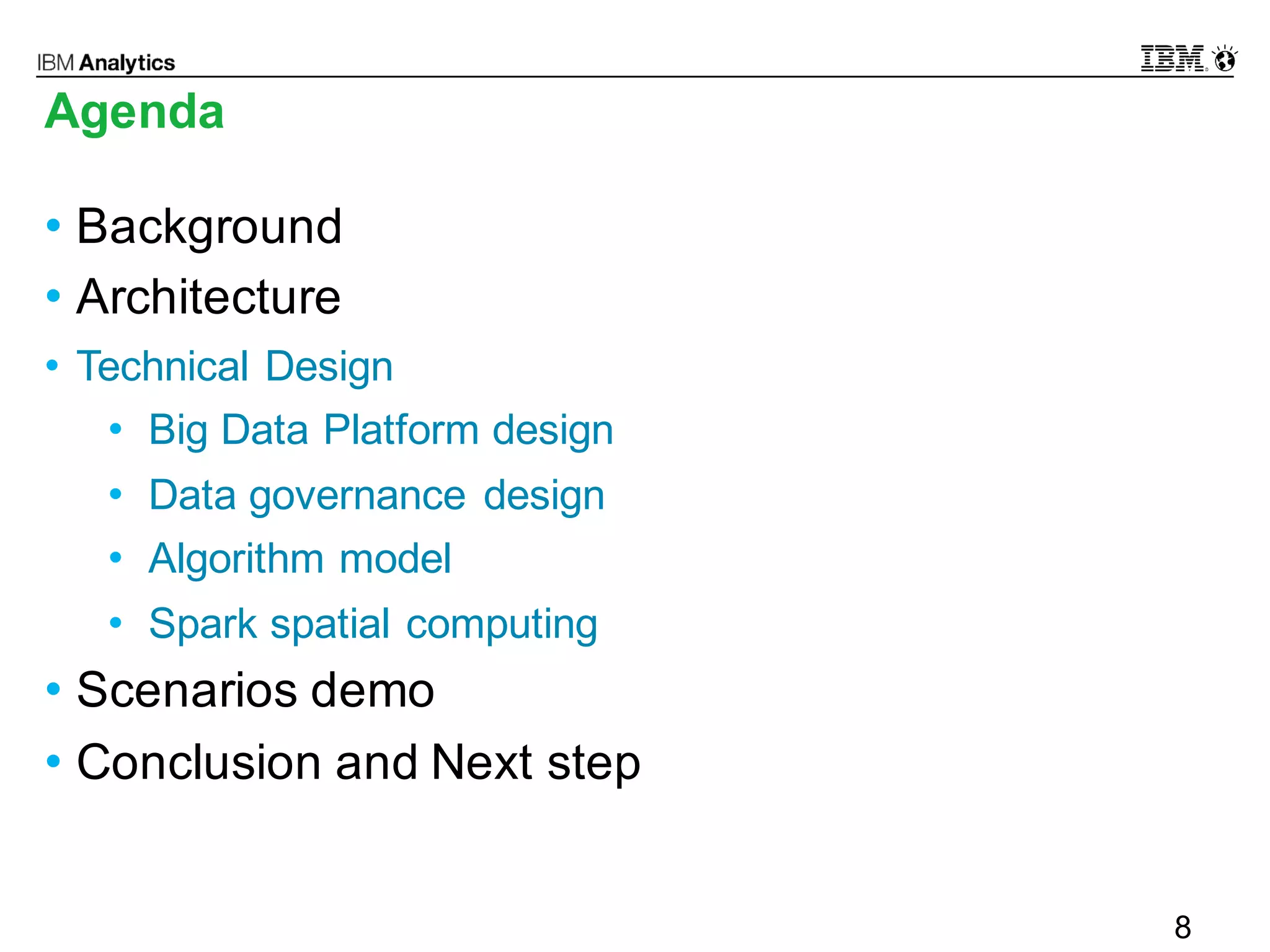 © 2016 IBM Corporation8
Agenda
• Background
• Architecture
• Technical Design
• Big Data Platform design
• Data governance design
• Algorithm model
• Spark spatial computing
• Scenarios demo
• Conclusion and Next step
8
 
