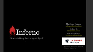 Inferno
Scalable Deep Learning on Spark
Matthias Langer
m.langer@latrobe.edu.au
Dr. Zhen He
z.he@latrobe.edu.au
Prof. Wenny Rahayu
w.rahayu@latrobe.edu.au
Department of Computer Science &
Computer Engineering
 