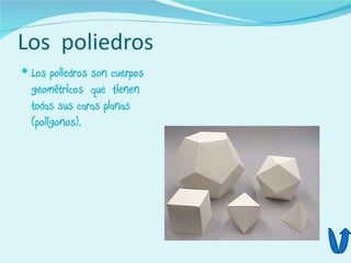 Los poliedros
 Los poliedros son cuerpos
  geométricos que tienen
  todas sus caras planas
  (polígonos).
 