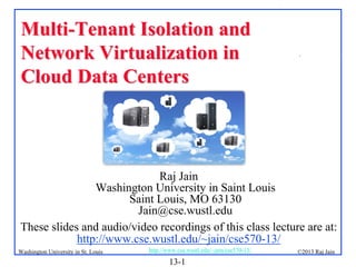 Multi-Tenant Isolation and
Network Virtualization in
Cloud Data Centers

.

Raj Jain
Washington University in Saint Louis
Saint Louis, MO 63130
Jain@cse.wustl.edu
These slides and audio/video recordings of this class lecture are at:
http://www.cse.wustl.edu/~jain/cse570-13/
Washington University in St. Louis

http://www.cse.wustl.edu/~jain/cse570-13/

13-1

©2013 Raj Jain

 