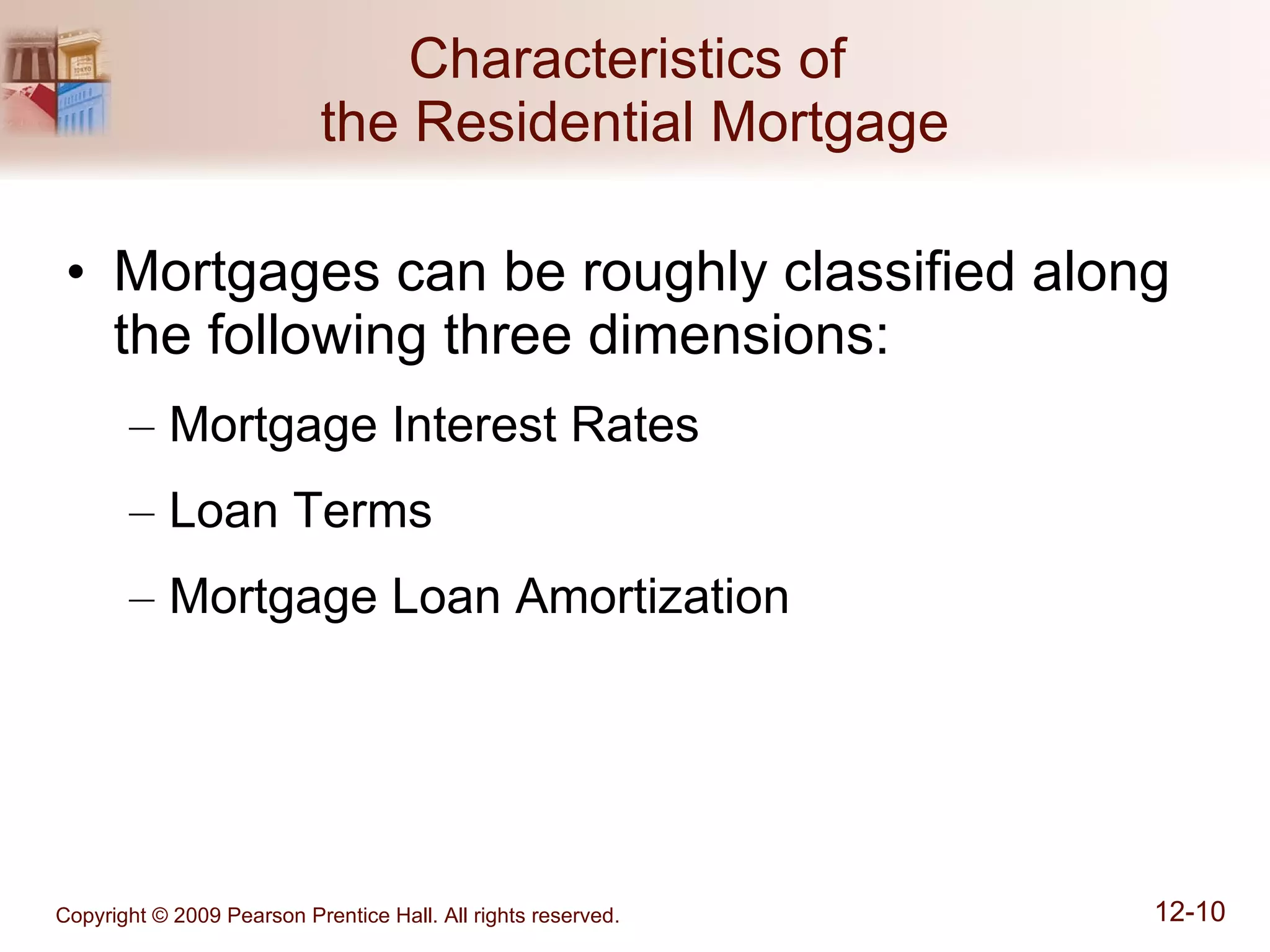 Characteristics of  the Residential Mortgage Mortgages can be roughly classified along the following three dimensions: Mortgage Interest Rates Loan Terms Mortgage Loan Amortization  