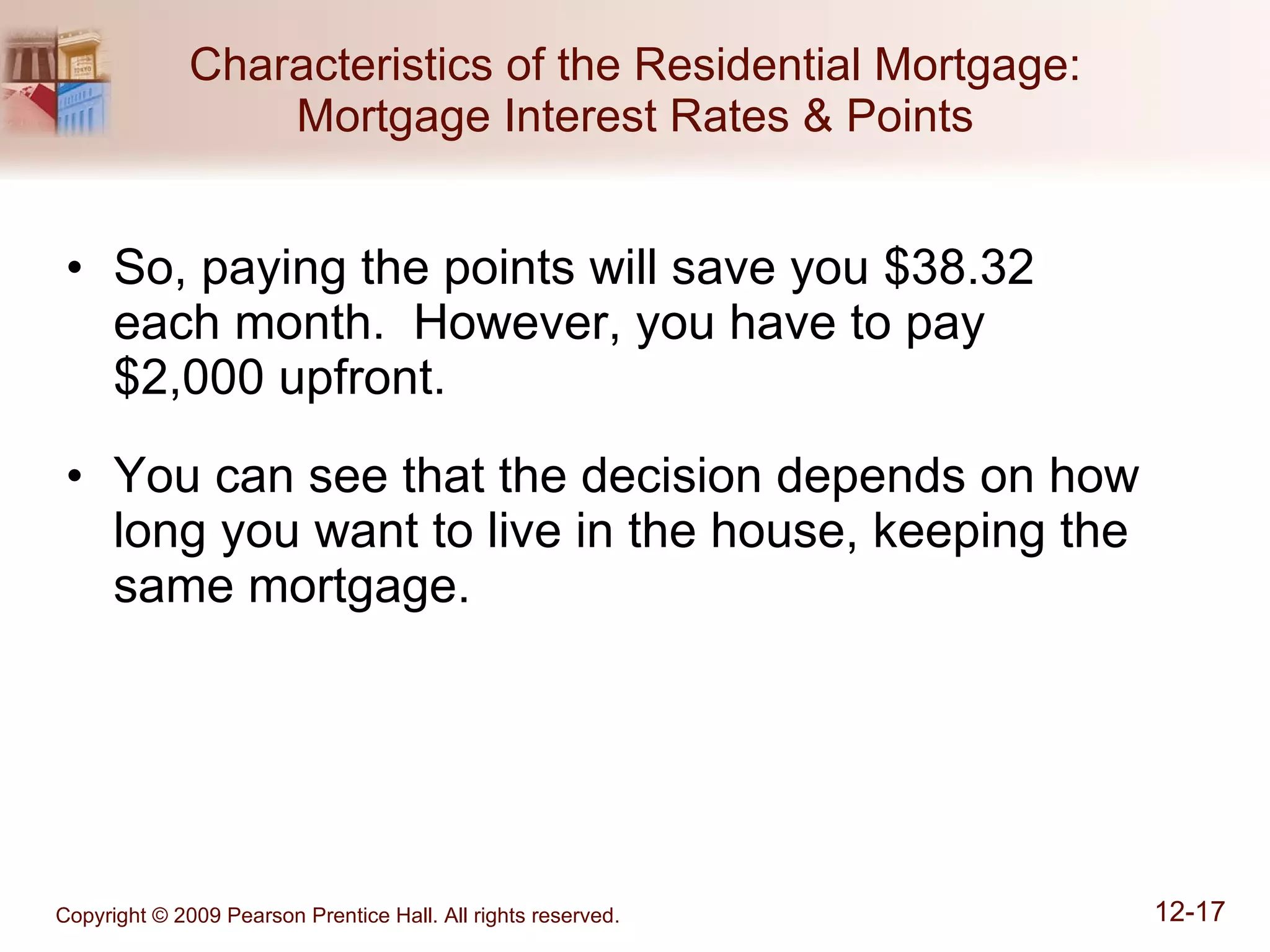 Characteristics of the Residential Mortgage: Mortgage Interest Rates & Points So, paying the points will save you $38.32  each month.  However, you have to pay  $2,000 upfront. You can see that the decision depends on how long you want to live in the house, keeping the same mortgage. 