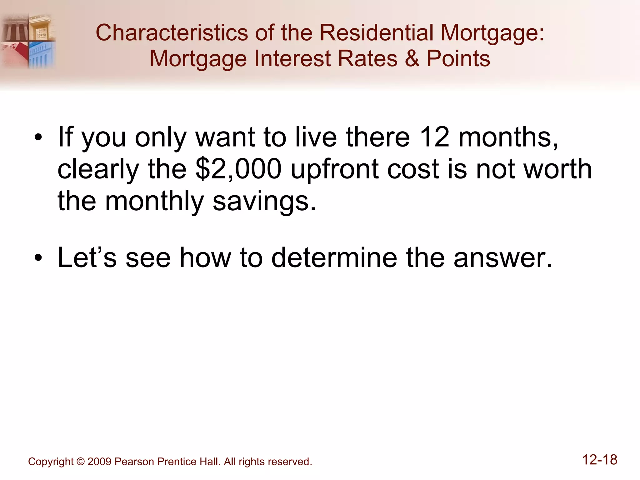 Characteristics of the Residential Mortgage: Mortgage Interest Rates & Points If you only want to live there 12 months, clearly the $2,000 upfront cost is not worth the monthly savings. Let’s see how to determine the answer. 