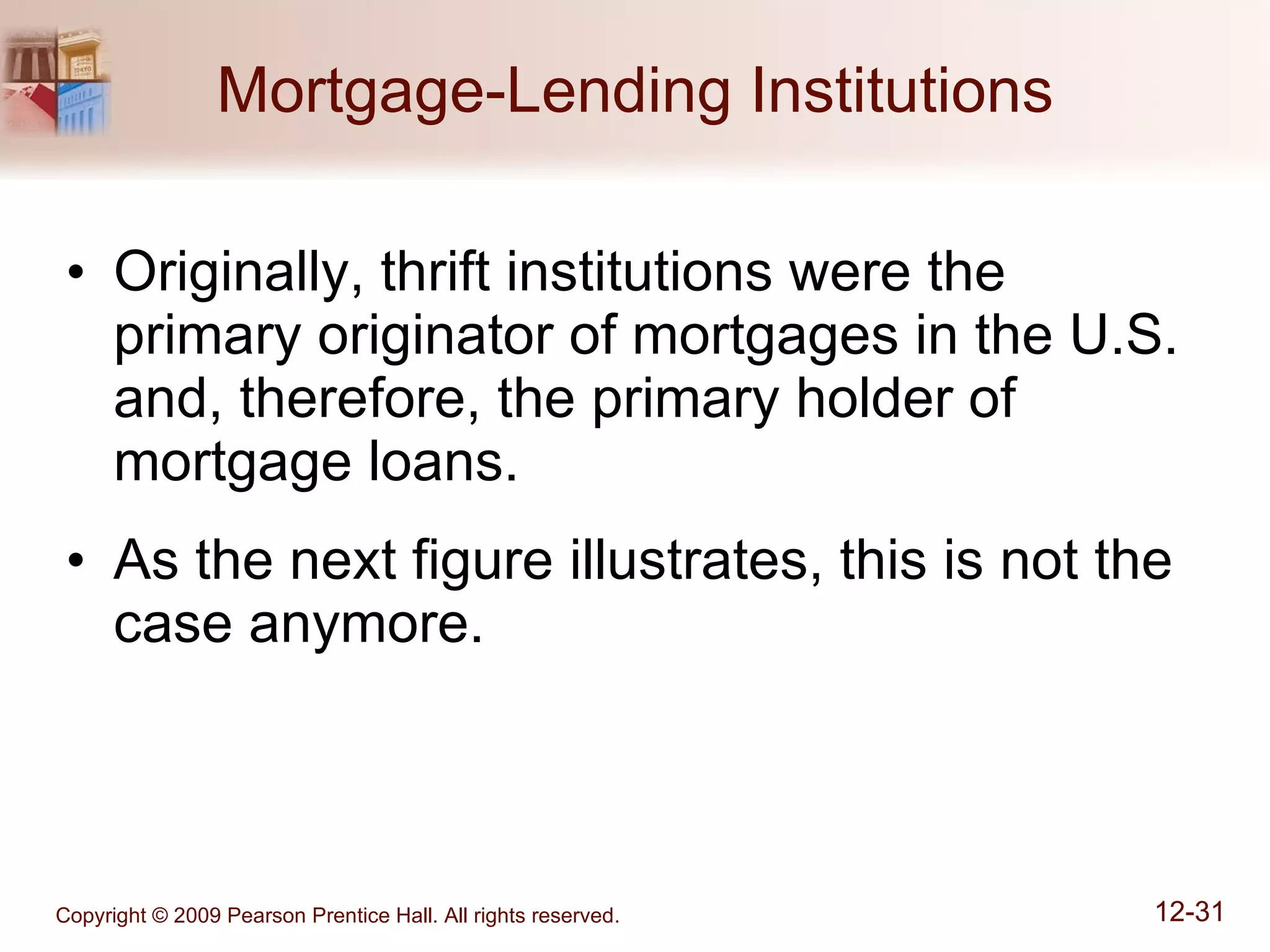 Mortgage-Lending Institutions Originally, thrift institutions were the primary originator of mortgages in the U.S. and, therefore, the primary holder of mortgage loans. As the next figure illustrates, this is not the case anymore. 