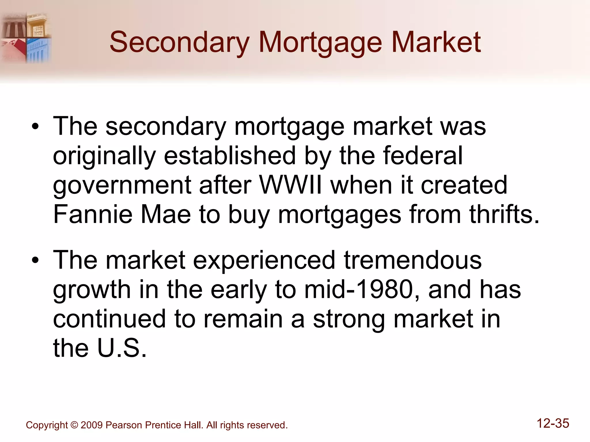 Secondary Mortgage Market The secondary mortgage market was originally established by the federal government after WWII when it created Fannie Mae to buy mortgages from thrifts. The market experienced tremendous growth in the early to mid-1980, and has continued to remain a strong market in  the U.S. 