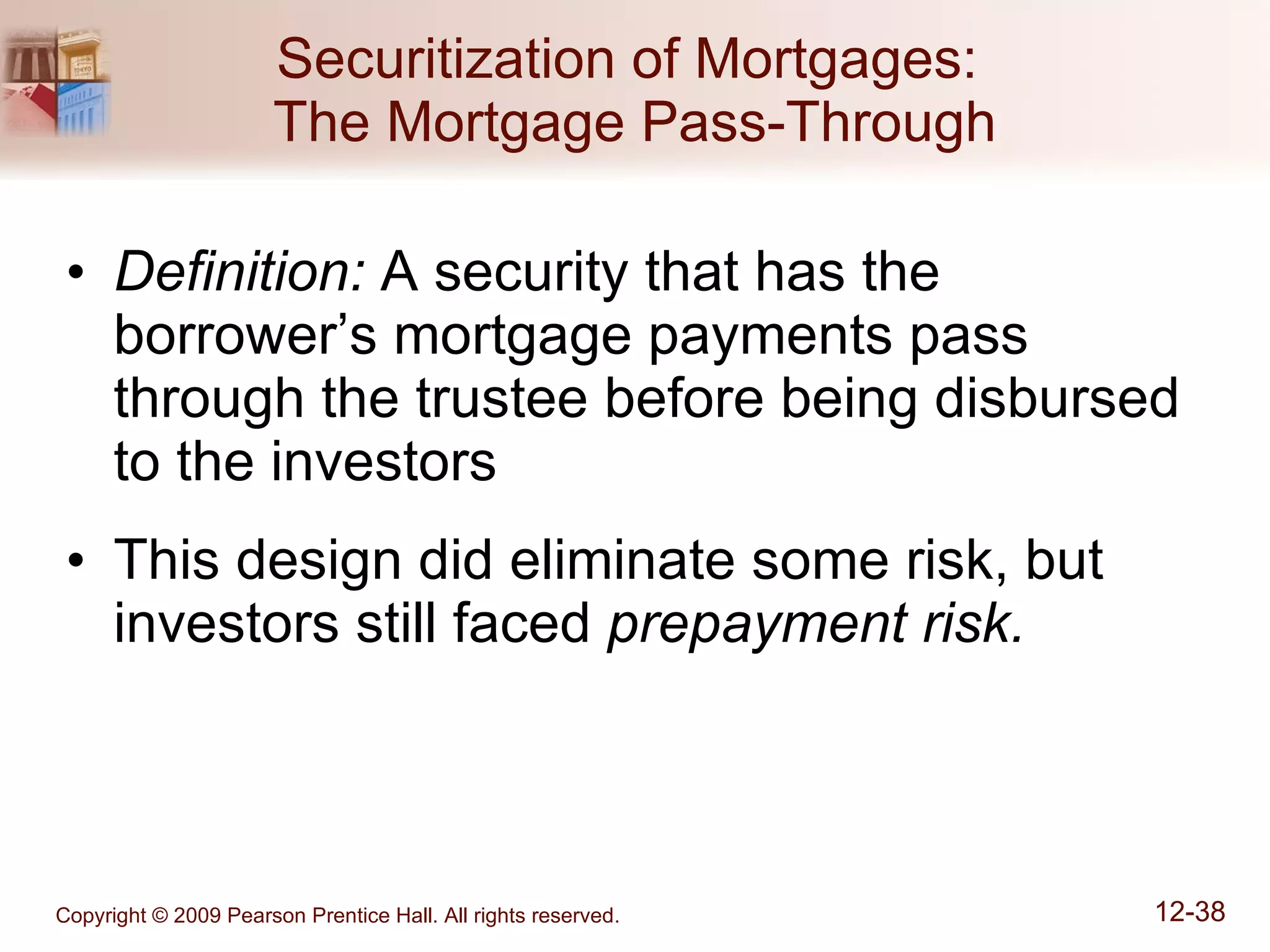 Securitization of Mortgages:  The Mortgage Pass-Through Definition:  A security that has the borrower’s mortgage payments pass through the trustee before being disbursed to the investors This design did eliminate some risk, but investors still faced  prepayment risk. 