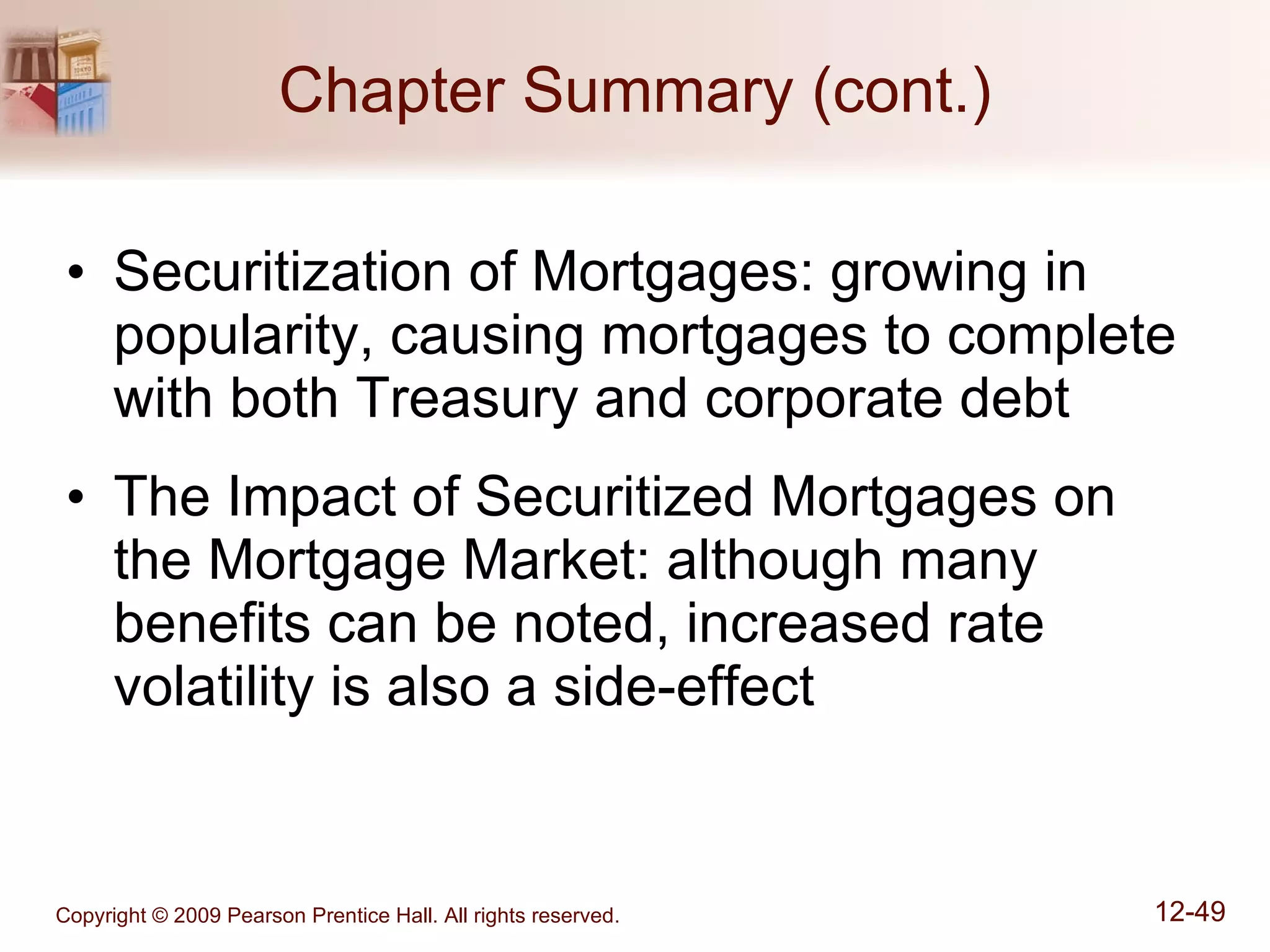 Chapter Summary (cont.) Securitization of Mortgages: growing in popularity, causing mortgages to complete with both Treasury and corporate debt The Impact of Securitized Mortgages on the Mortgage Market: although many benefits can be noted, increased rate volatility is also a side-effect 