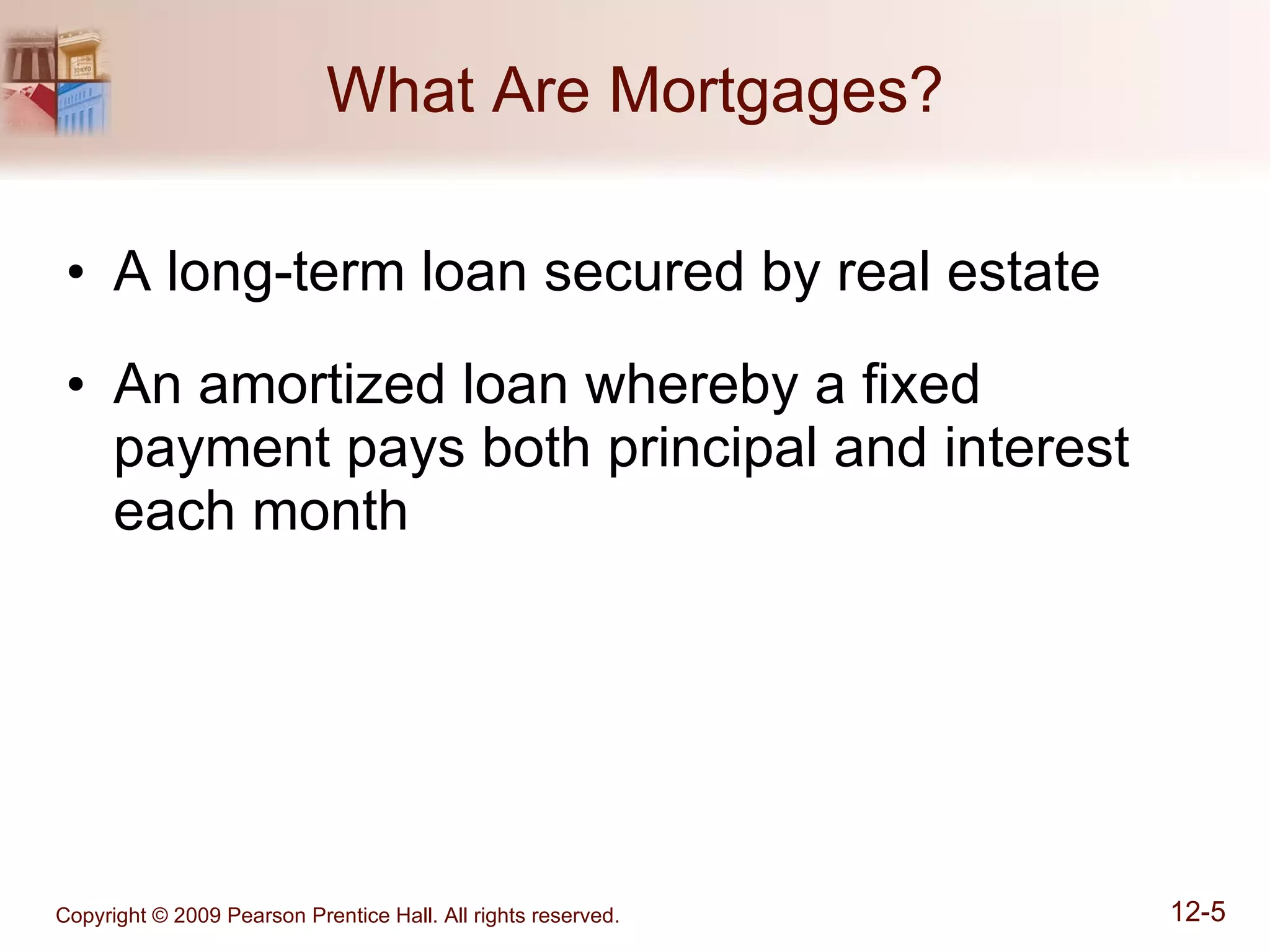 What Are Mortgages? A long-term loan secured by real estate An amortized loan whereby a fixed payment pays both principal and interest each month 