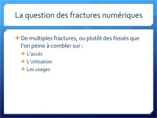 La question des fractures numériques De multiples fractures, ou plutôt des fossés que l’on peine à combler sur : L’accès L’utilisation Les usages 