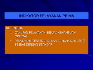 INDIKATOR PELAYANAN PRIMA
10. KINERJA
 CAKUPAN PELAYANAN SESUAI KEMAMPUAN
OPTIMAL
 PELAYANAN TERSEDIA DALAM JUMLAH DAN JENIS
SESUAI DENGAN STANDAR
 